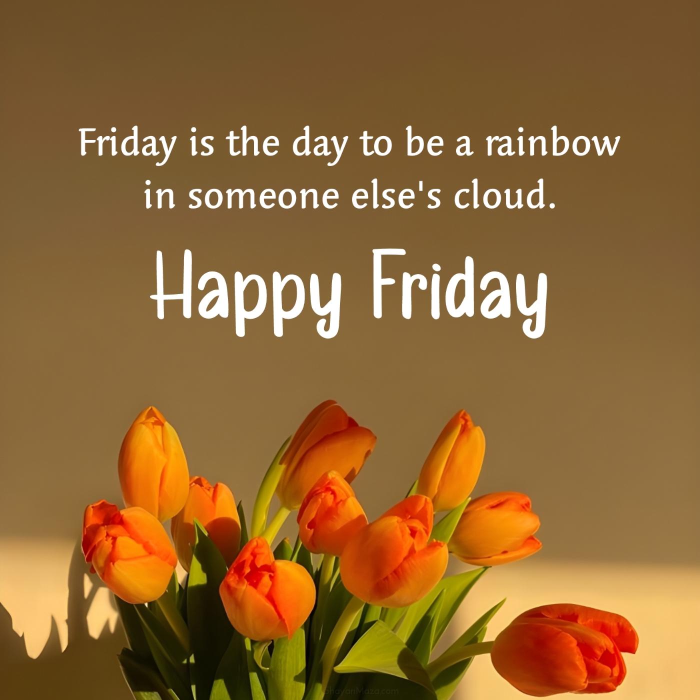 Friday is the day to be a rainbow in someone else's cloud