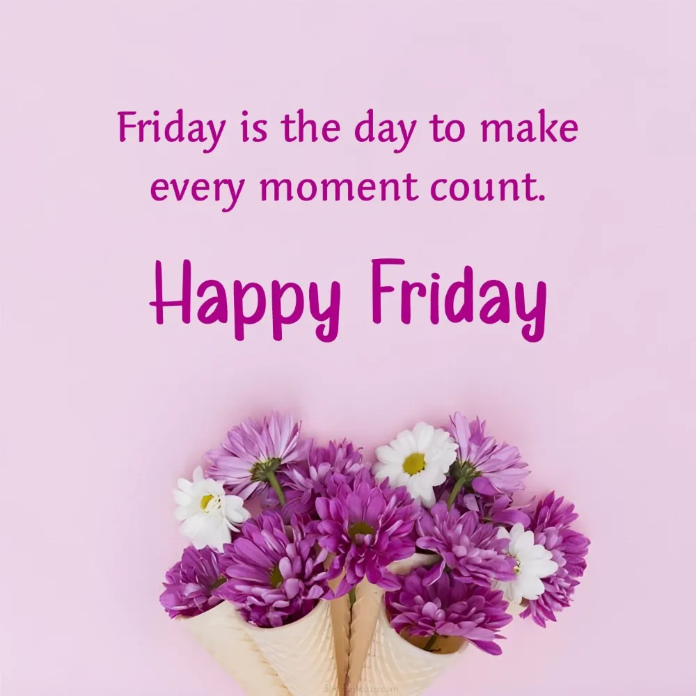 Friday is the day to make every moment count