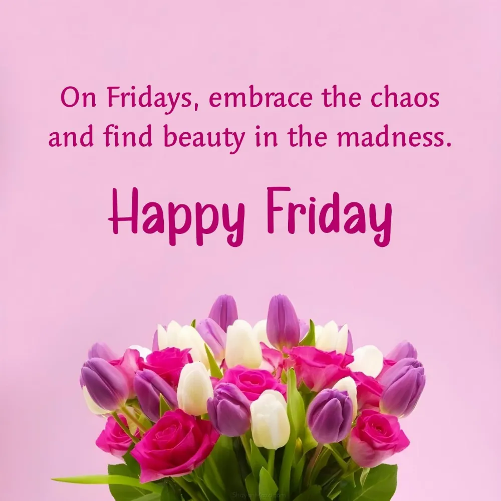 On Fridays embrace the chaos and find beauty in the madness