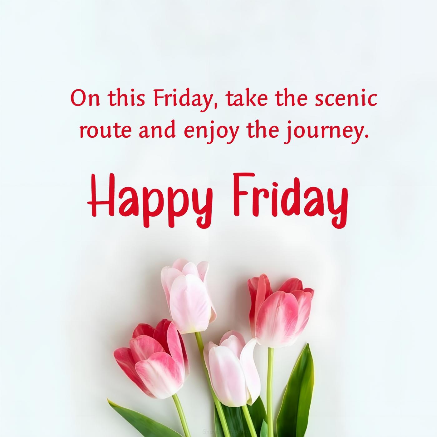On this Friday take the scenic route and enjoy the journey