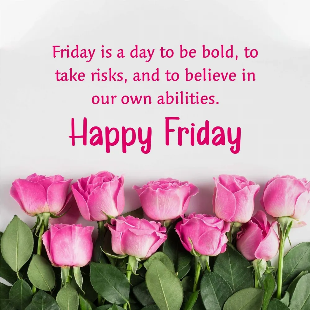 Friday is a day to be bold to take risks and to believe in our own abilities