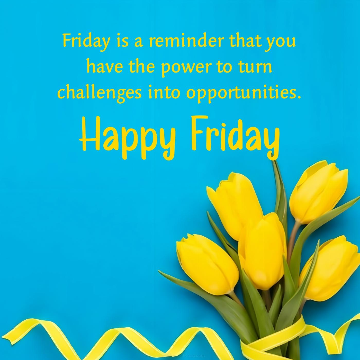 Friday is a reminder that you have the power to turn challenges into opportunities
