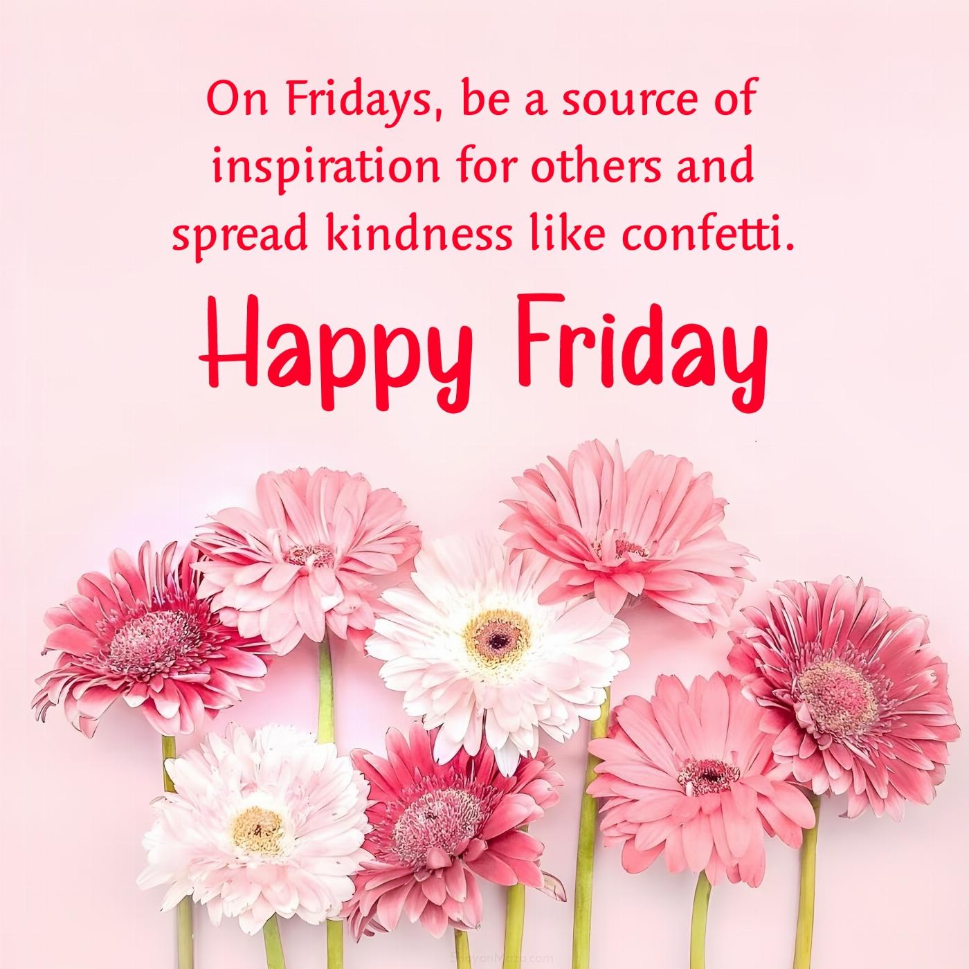 On Fridays be a source of inspiration for others and spread kindness like confetti