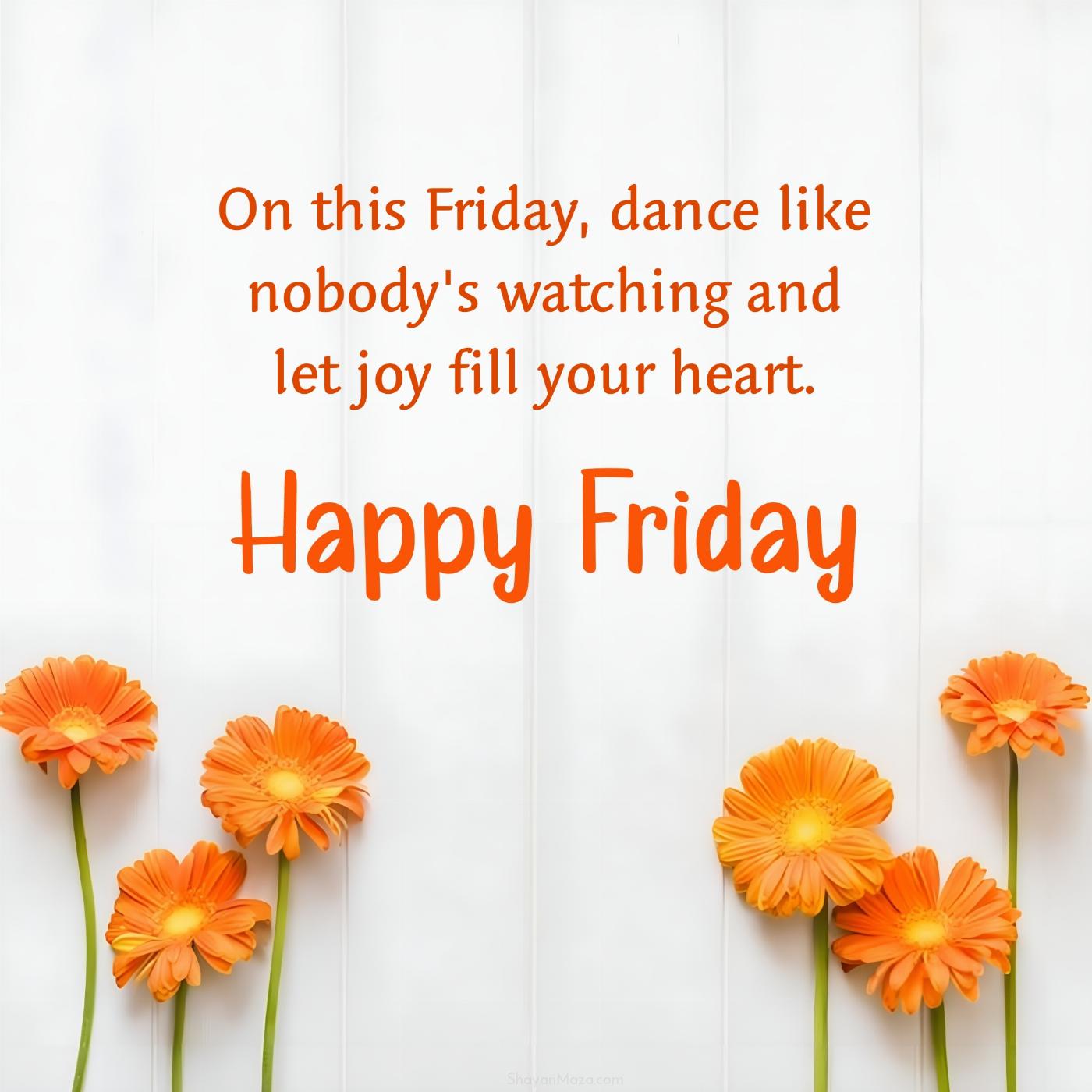 On this Friday dance like nobody's watching and let joy fill your heart