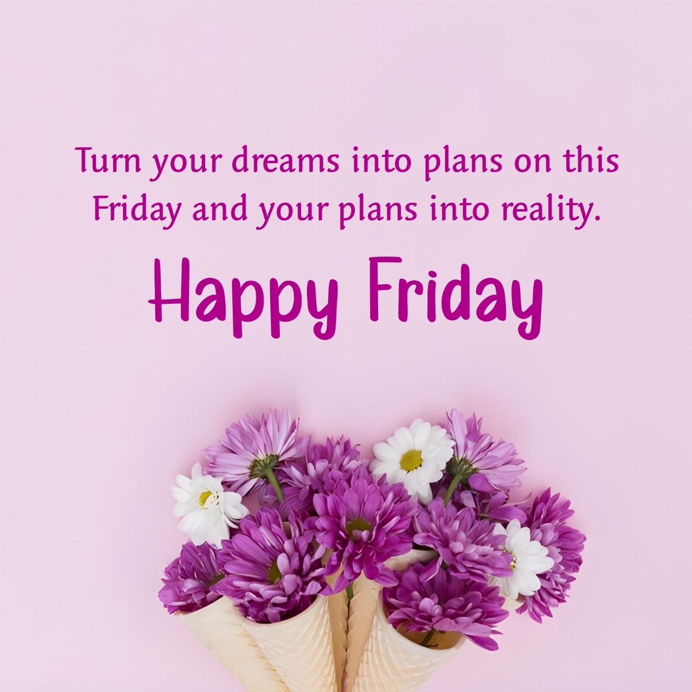 Turn your dreams into plans on this Friday and your plans into reality