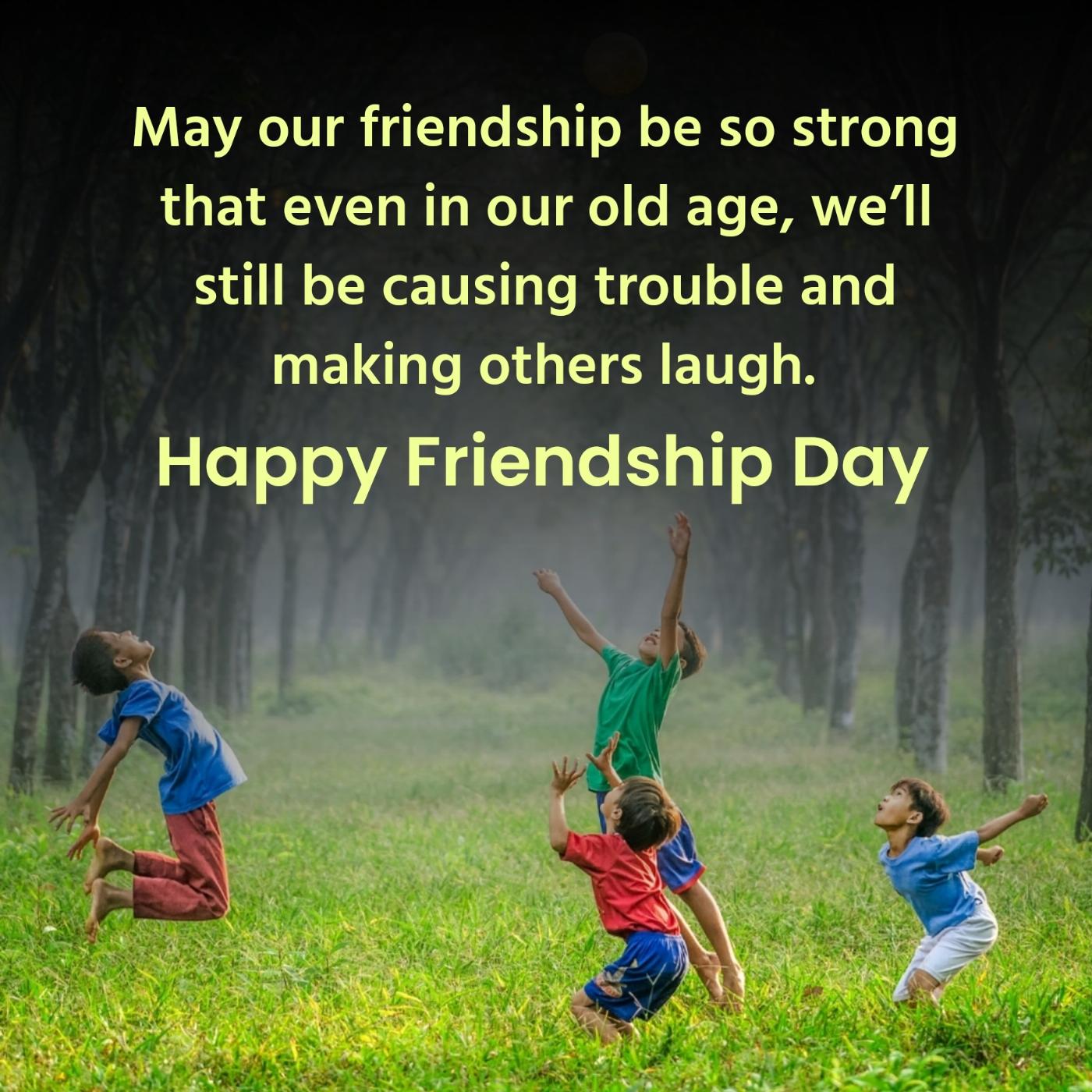 May our friendship be so strong that even in our old age