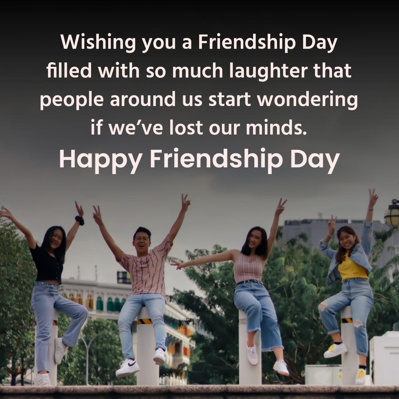 Wishing you a Friendship Day filled with so much laughter that people around us