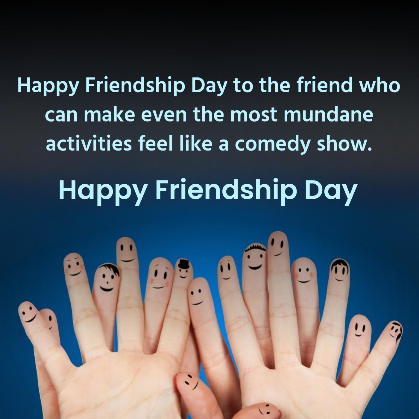 Happy Friendship Day to the friend who can make even the most mundane activities
