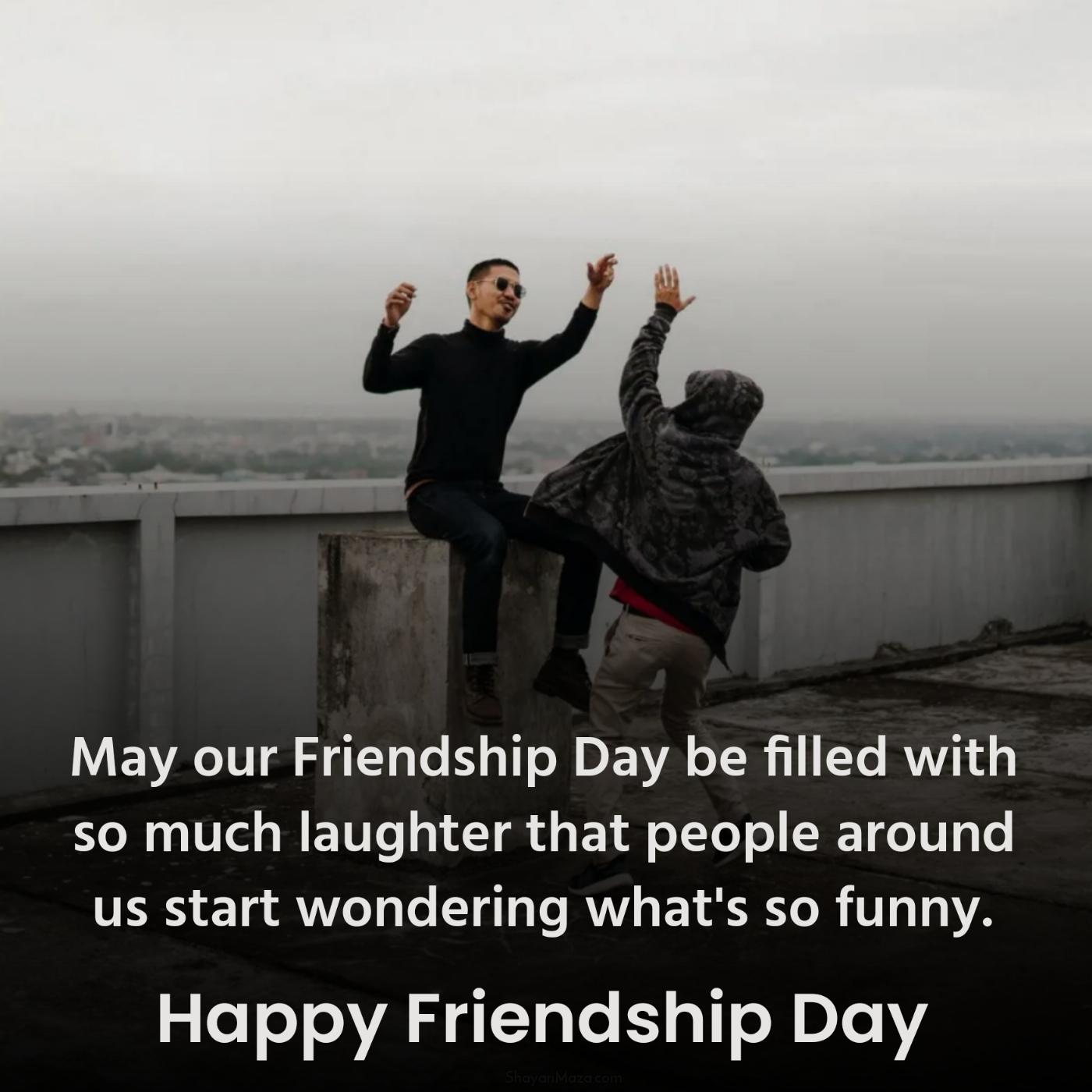 May our Friendship Day be filled with so much laughter that people around us