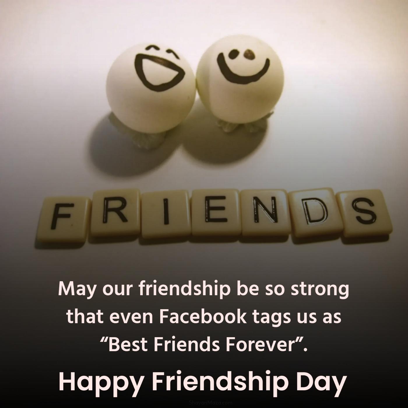May our friendship be so strong that even Facebook tags us