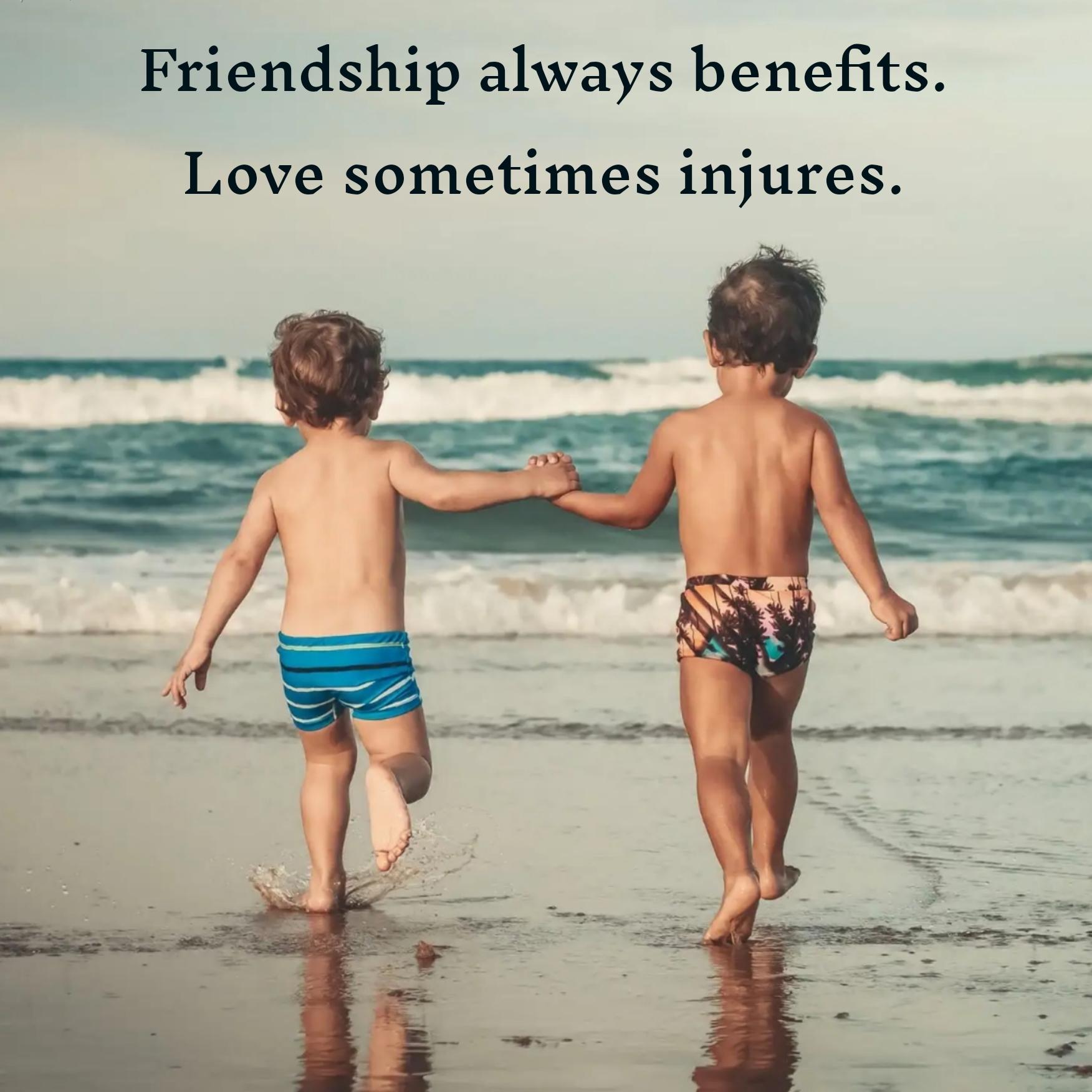 Friendship always benefits Love sometimes injures
