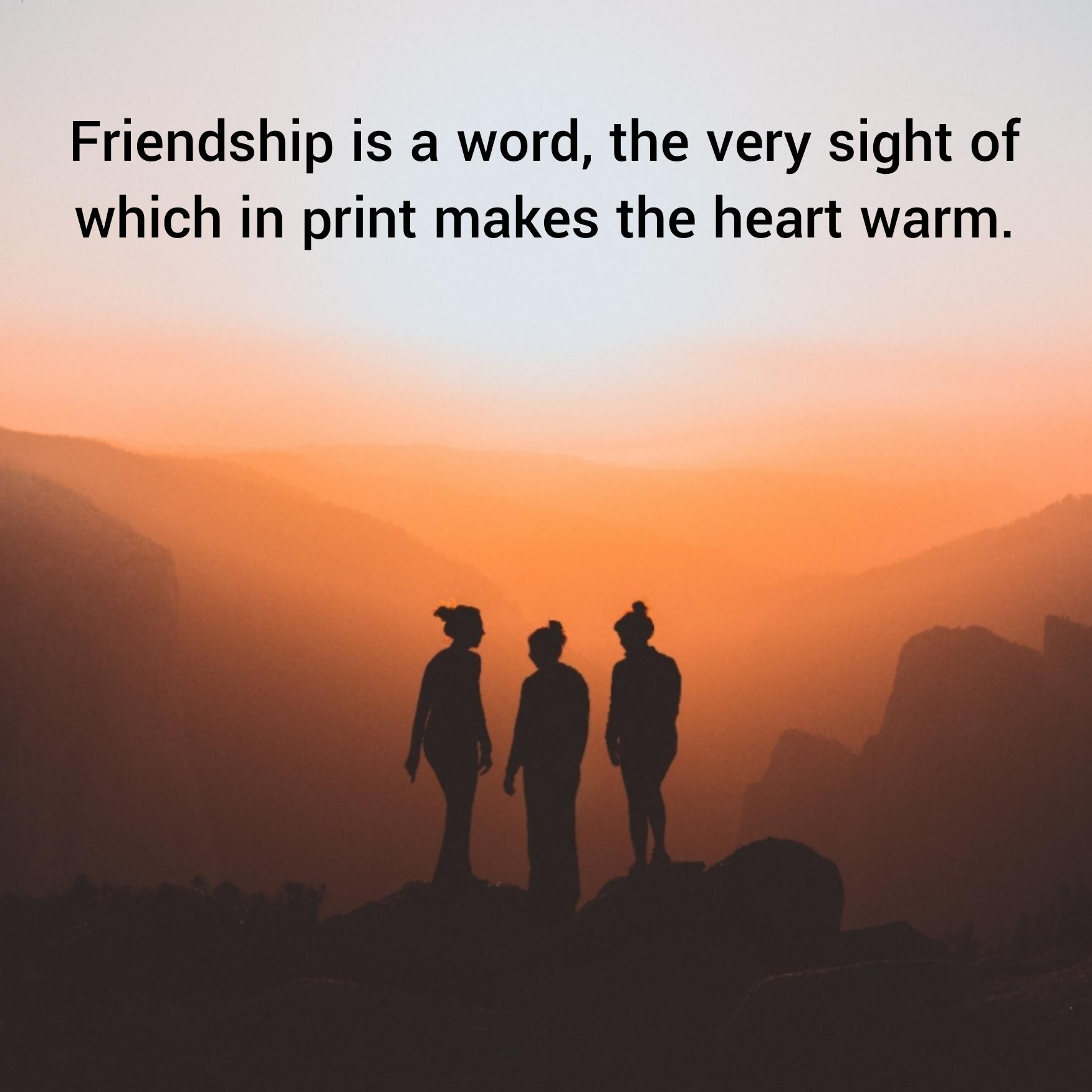 Friendship is a word the very sight of which in print makes the heart warm