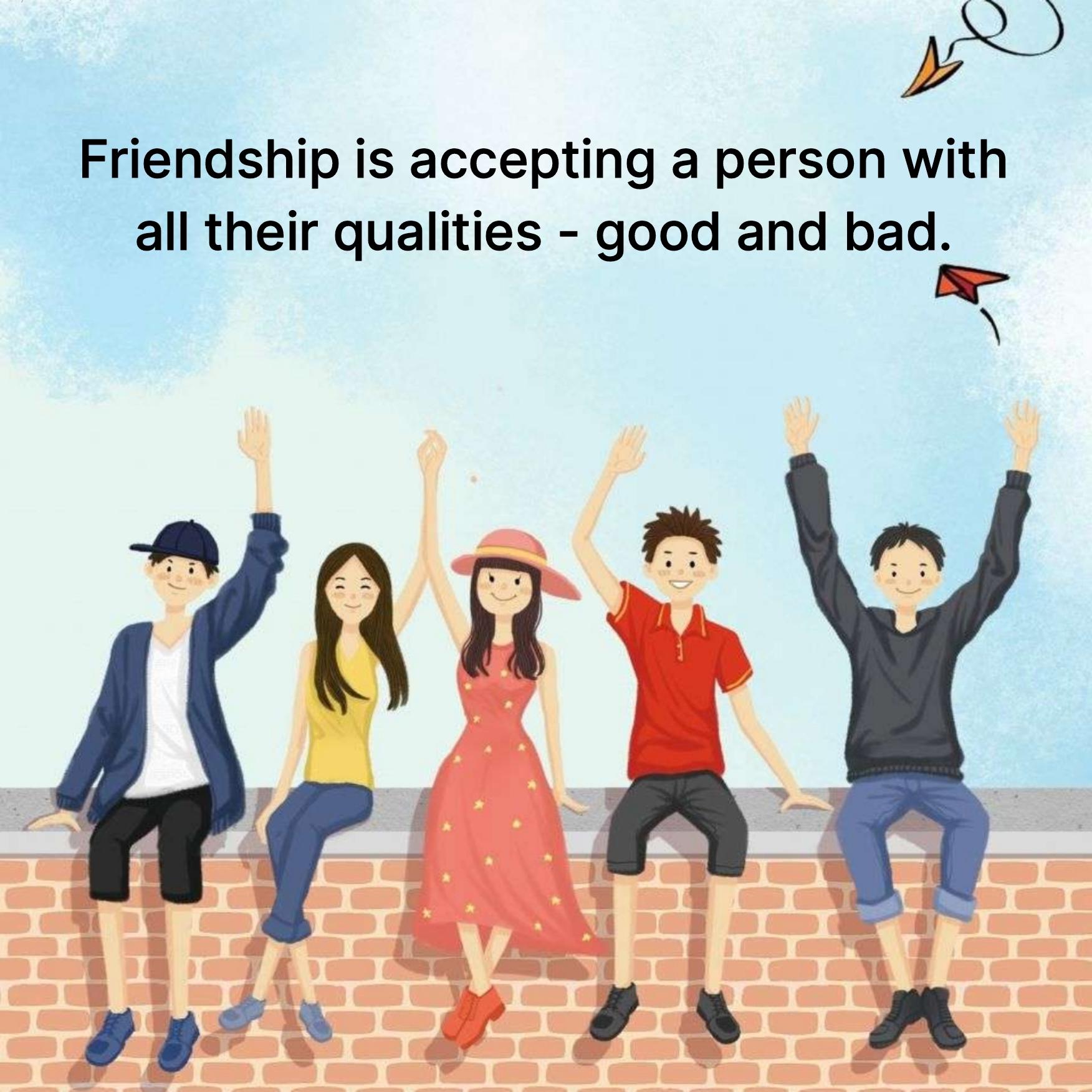 Friendship is accepting a person with all their qualities - good and bad
