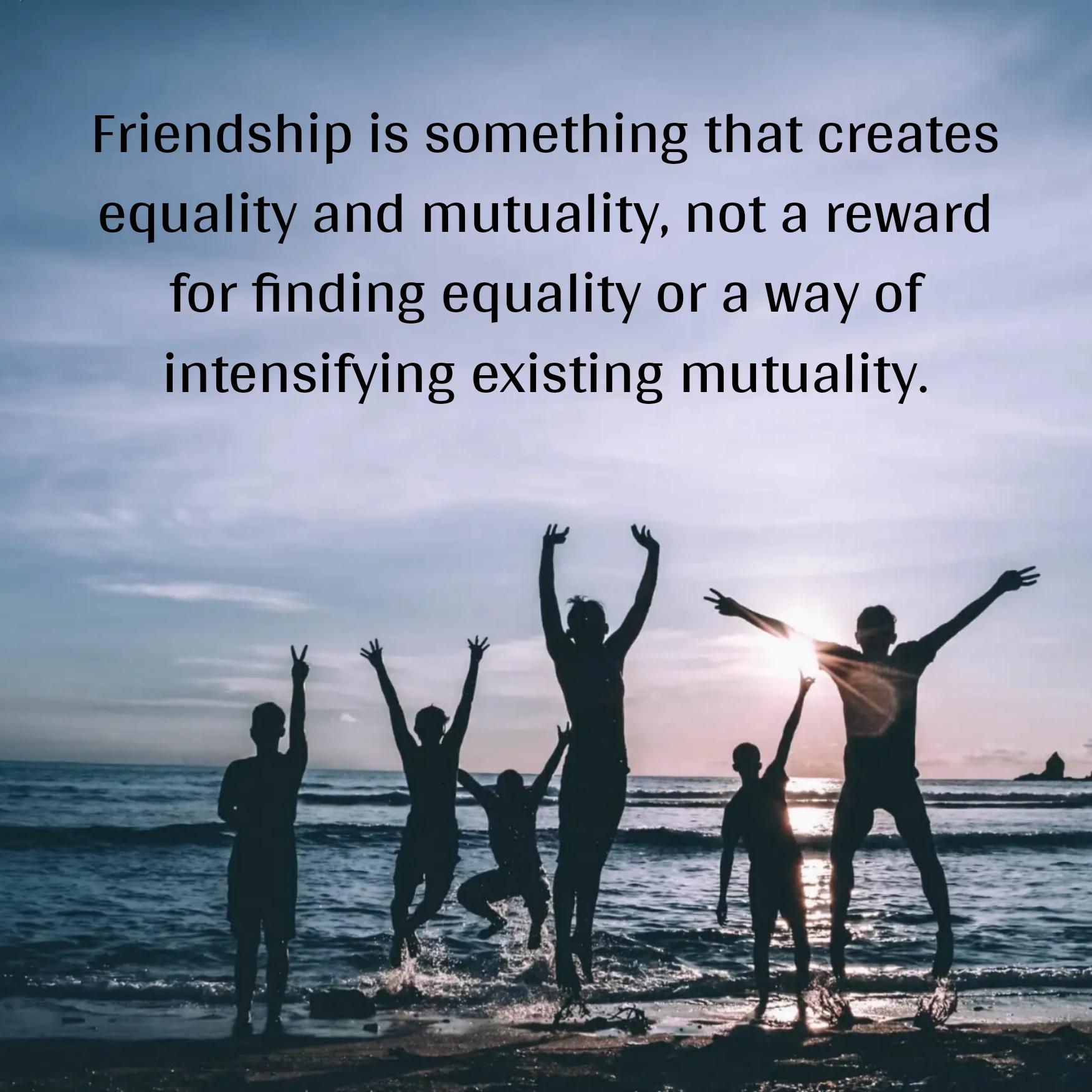 Friendship is something that creates equality and mutuality
