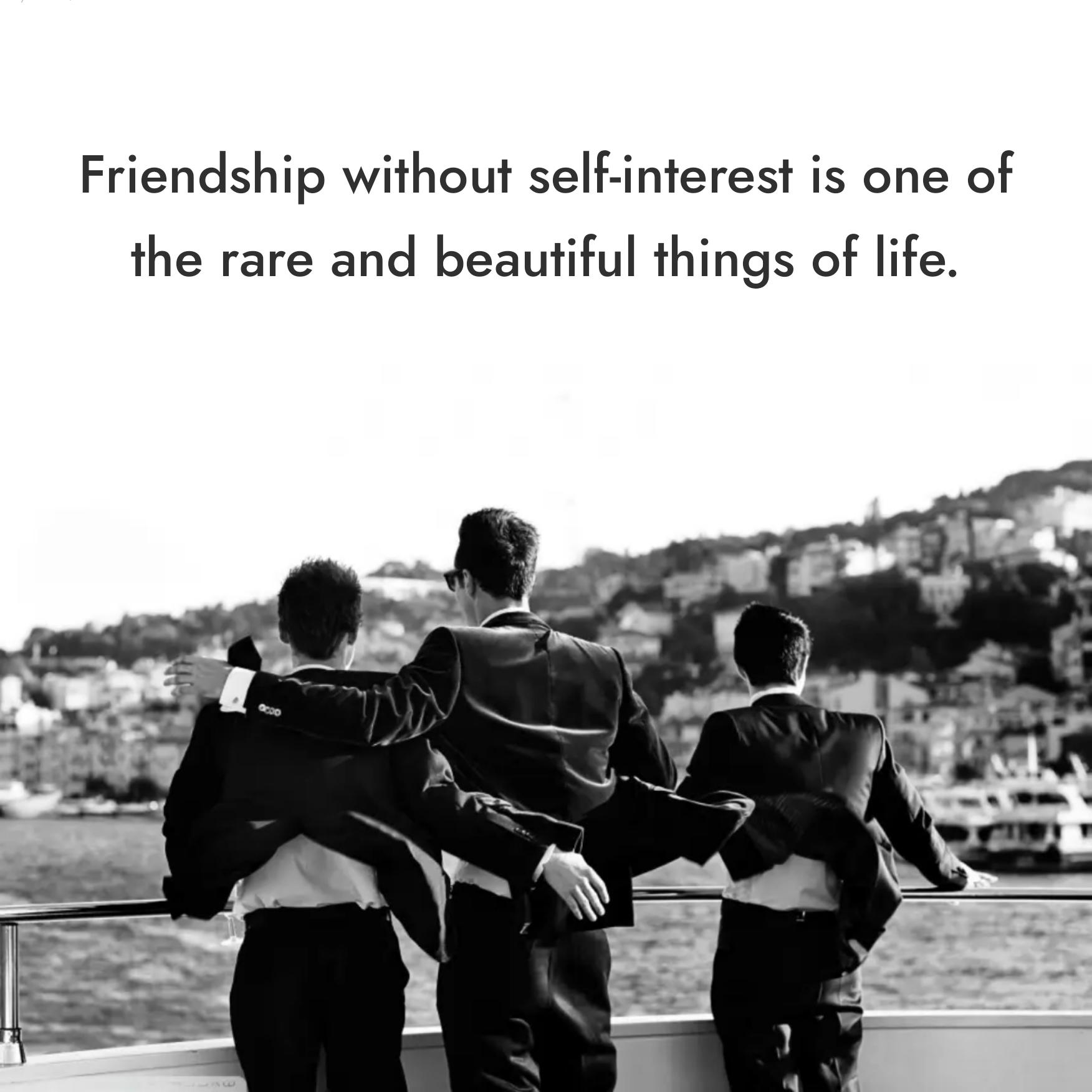 Friendship without self-interest is one of the rare and beautiful things of life