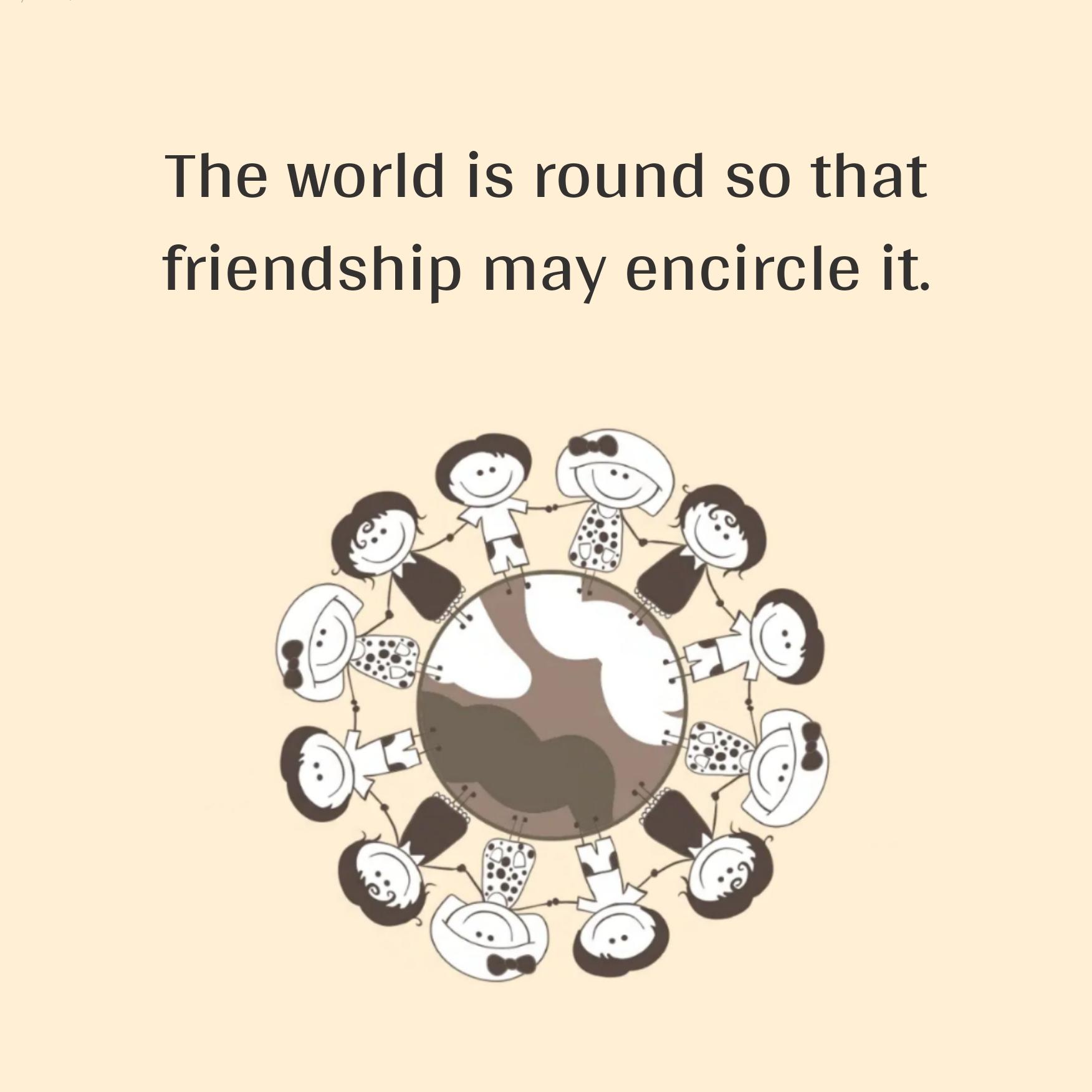 The world is round so that friendship may encircle it