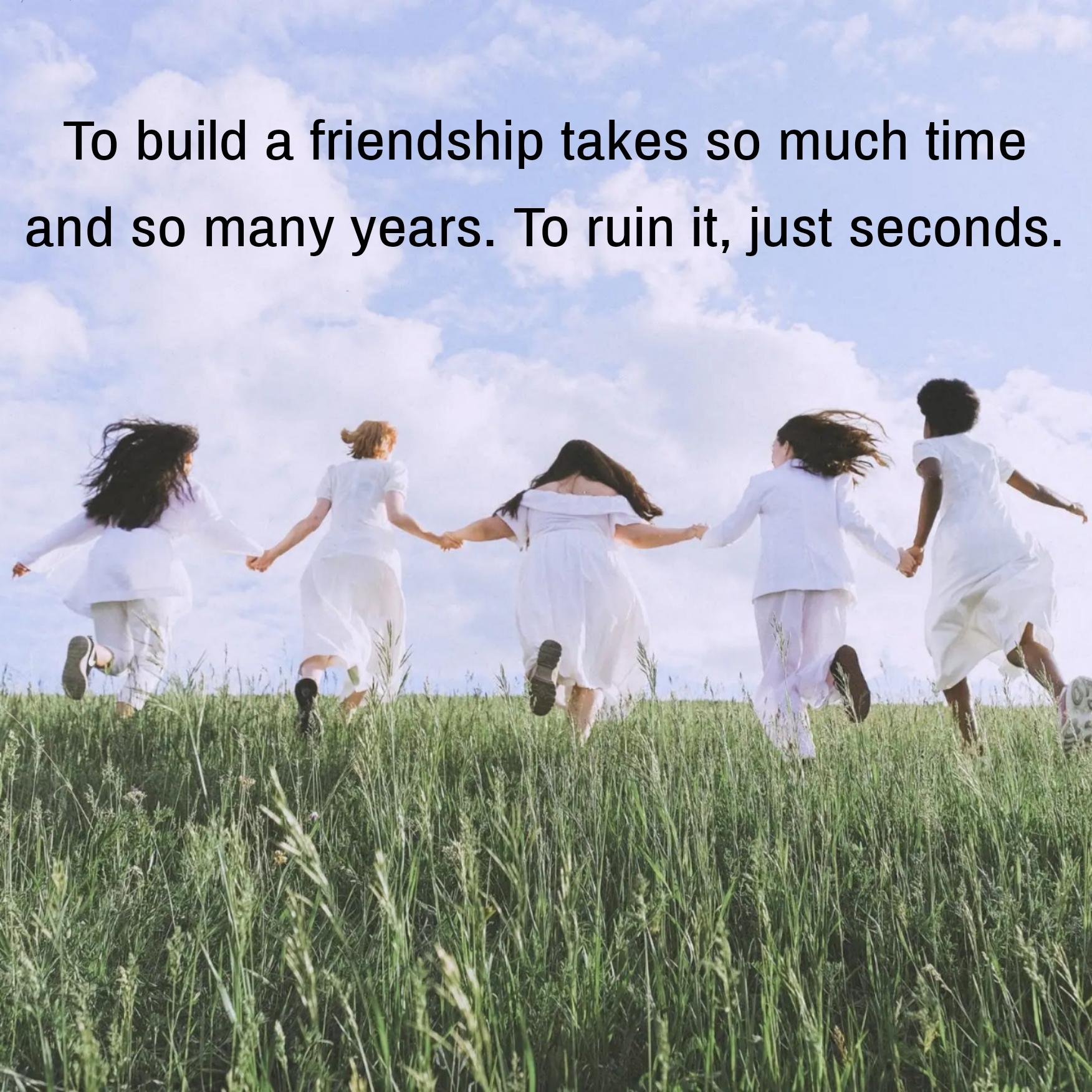 To build a friendship takes so much time and so many years
