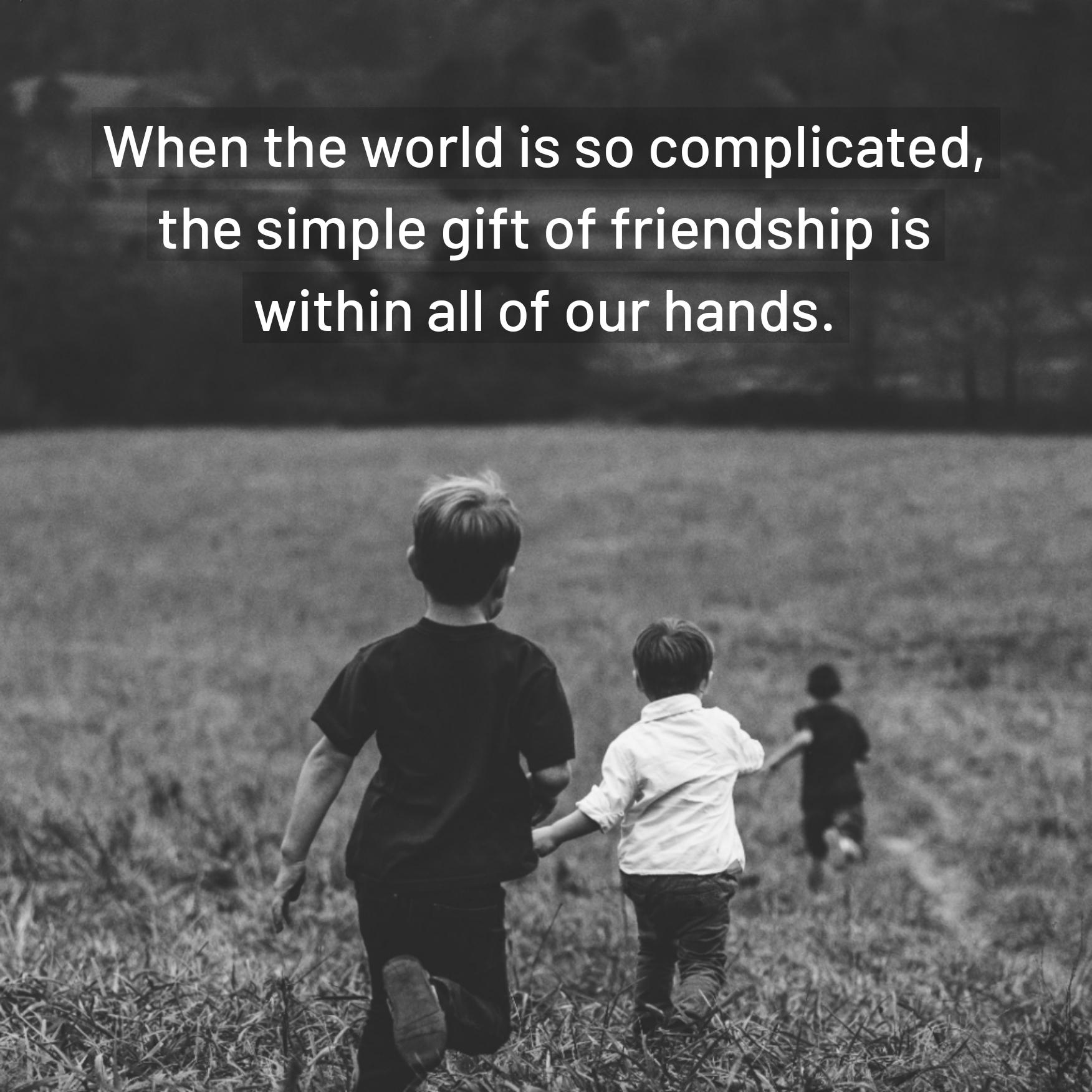 When the world is so complicated the simple gift of friendship