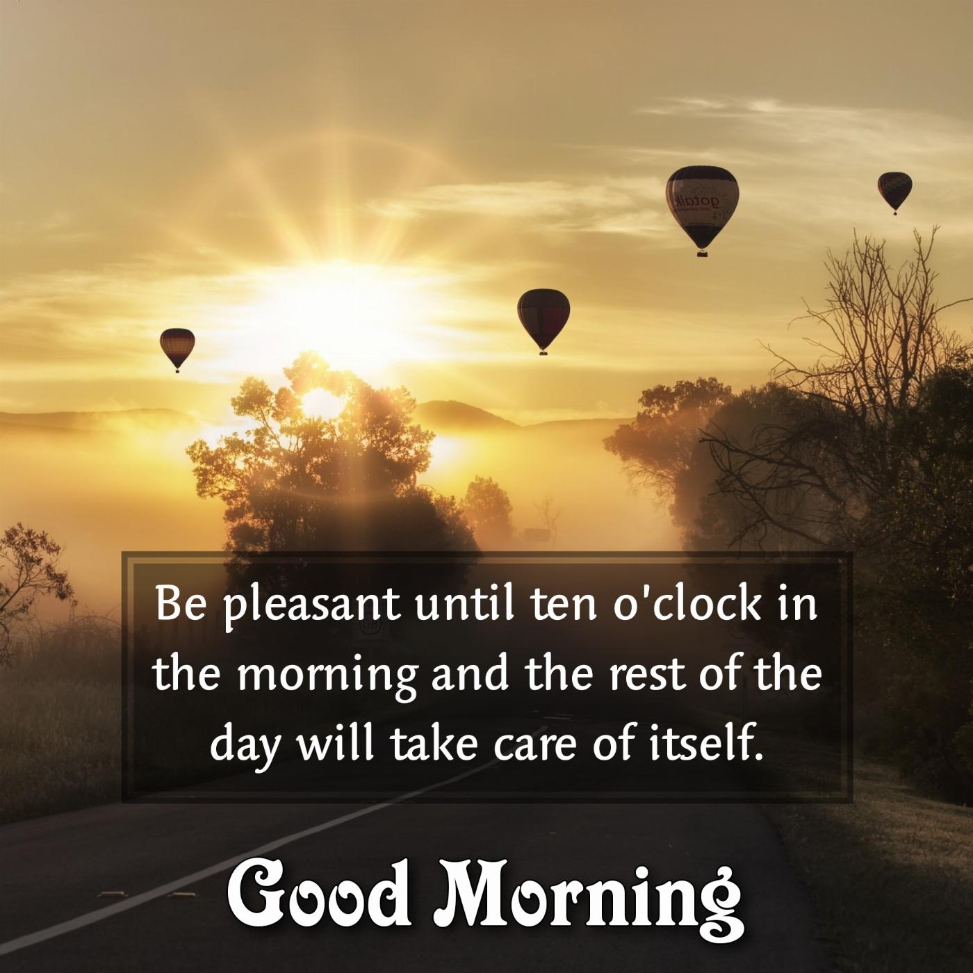 Be pleasant until ten oclock in the morning