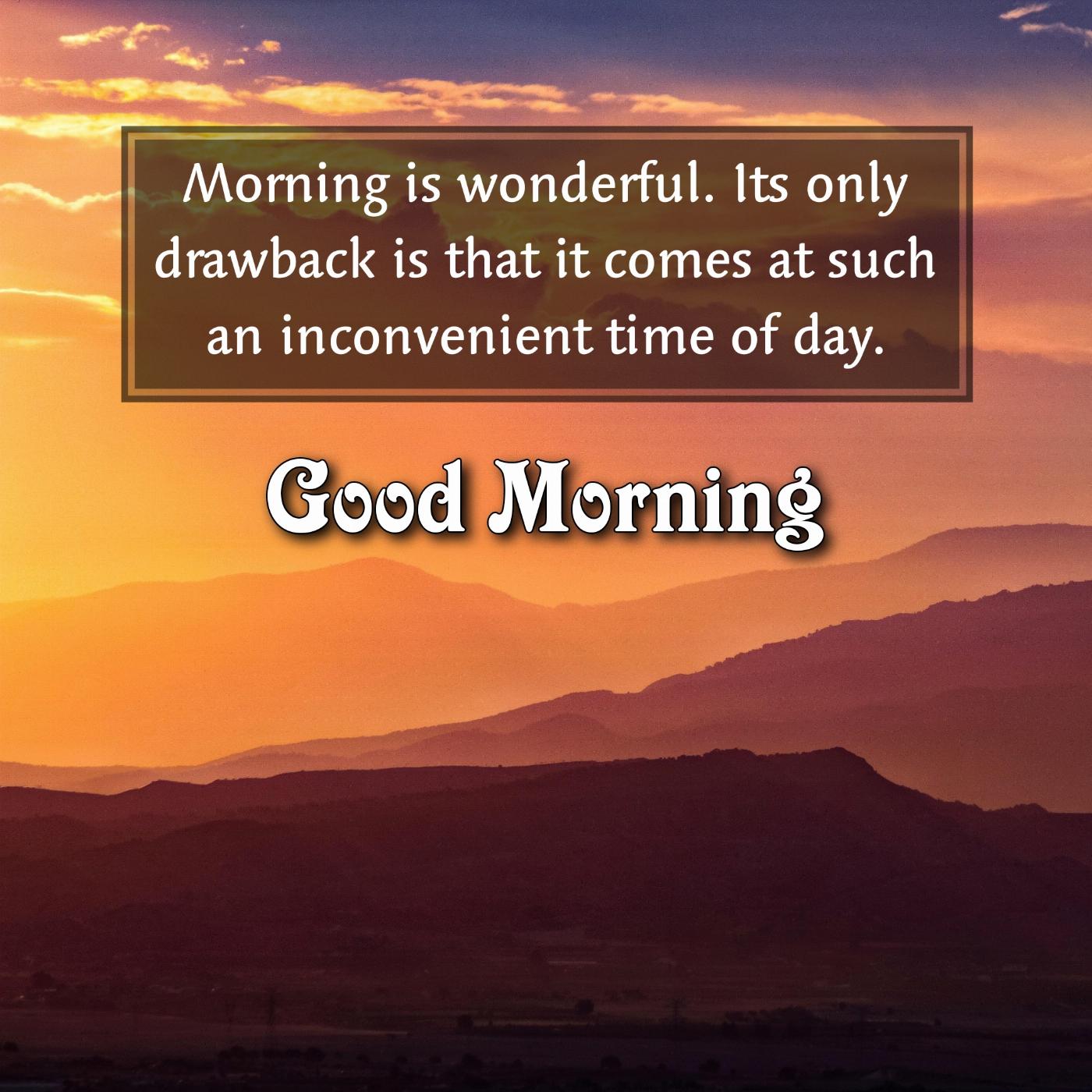 Morning is wonderful Its only drawback is that it comes