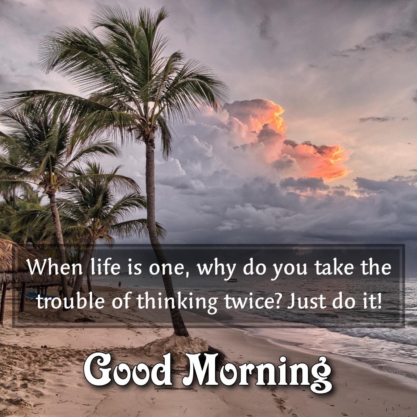 When life is one why do you take the trouble of thinking