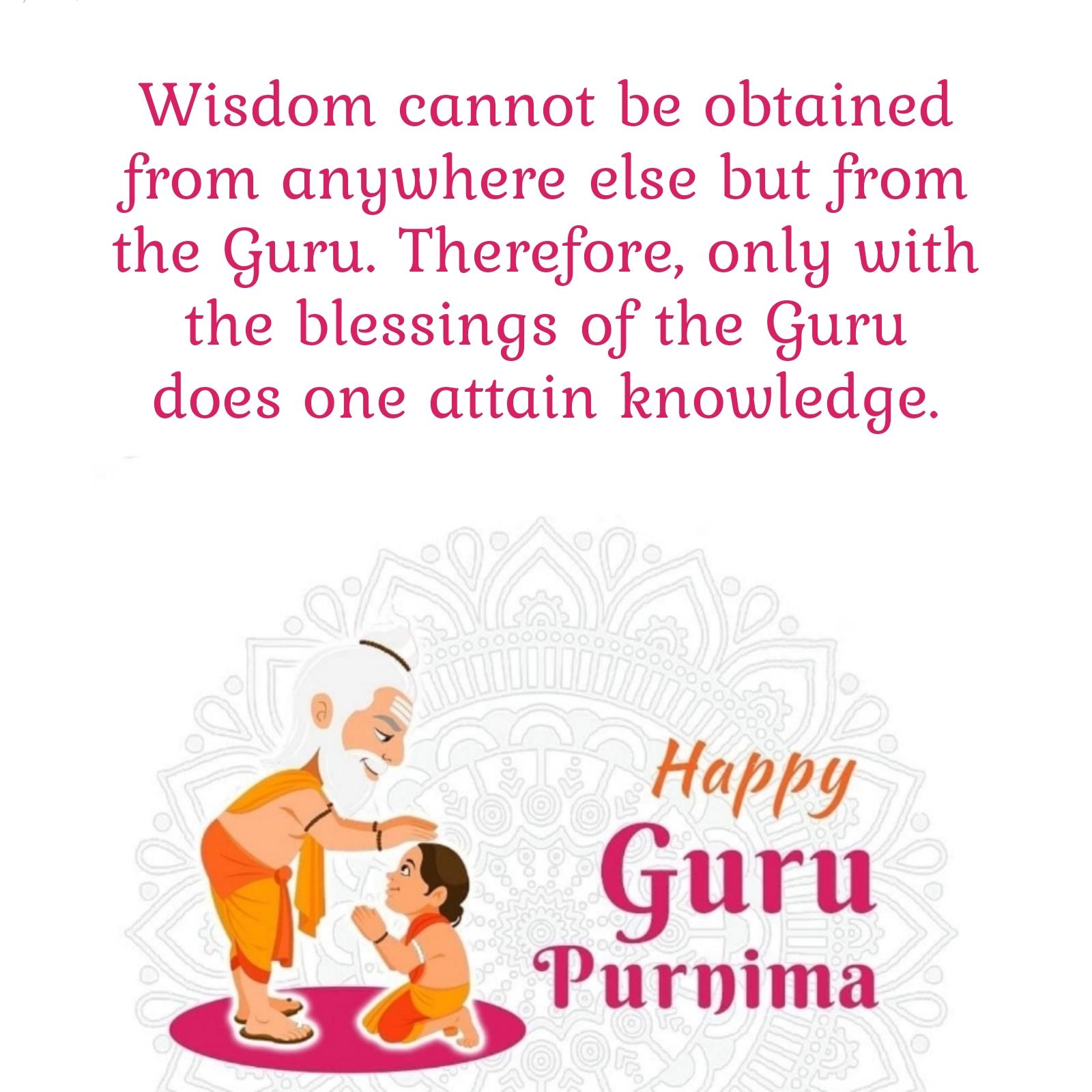Wisdom cannot be obtained from anywhere else but from the Guru