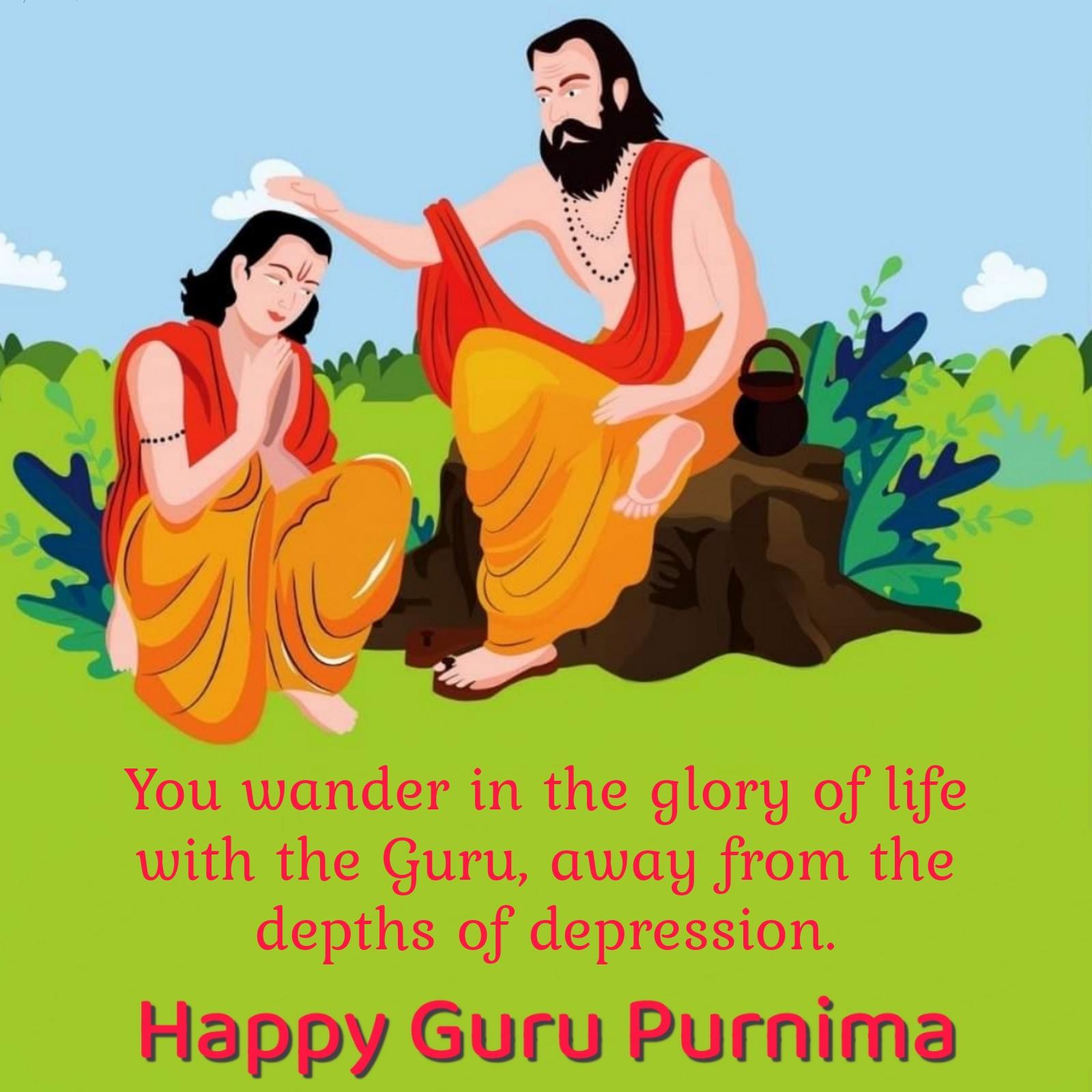 You wander in the glory of life with the Guru away from the depths of depression