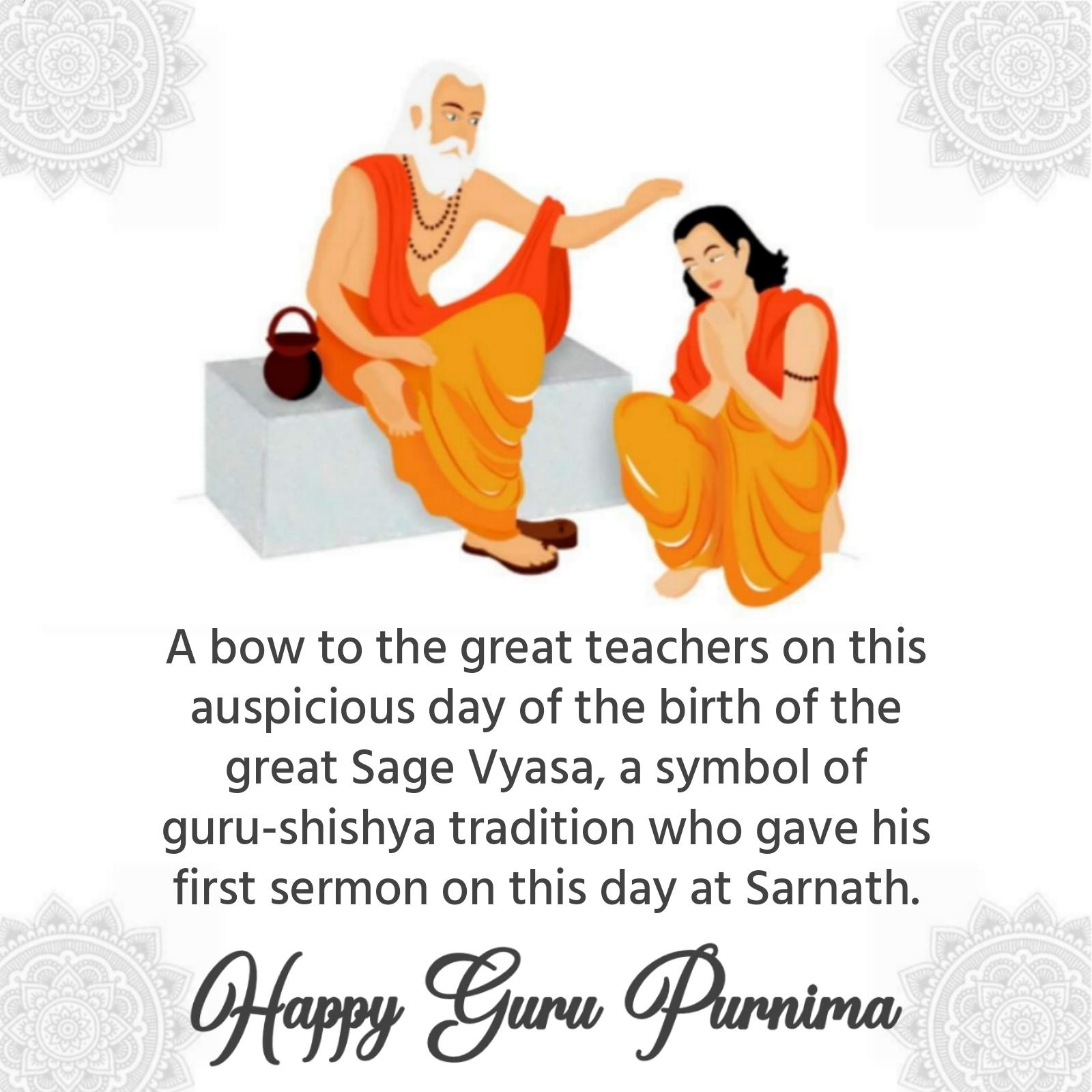 A bow to the great teachers on this auspicious day of the birth of the great Sage Vyasa