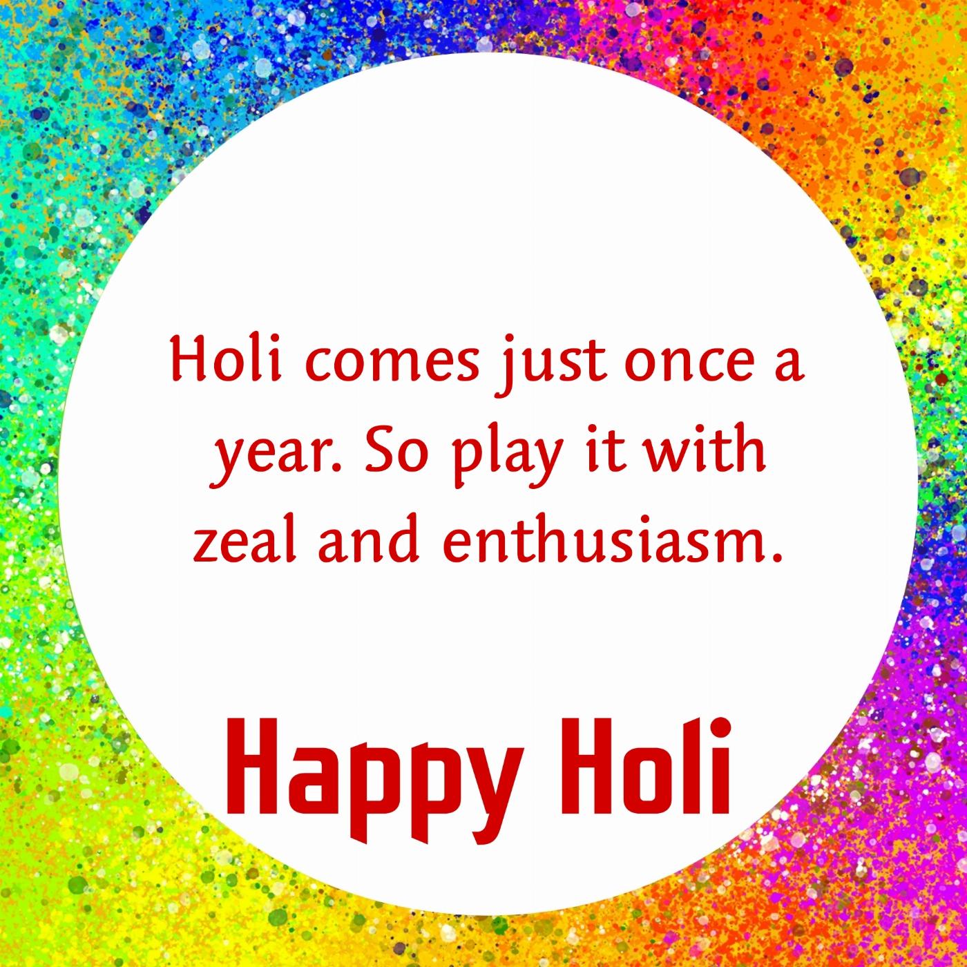 Holi comes just once a year So play it with zeal and enthusiasm
