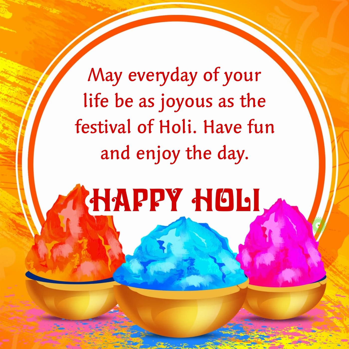 May everyday of your life be as joyous as the festival of Holi