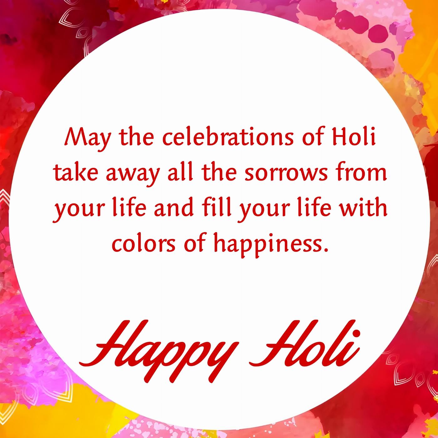 May the celebrations of Holi take away all the sorrows from your life