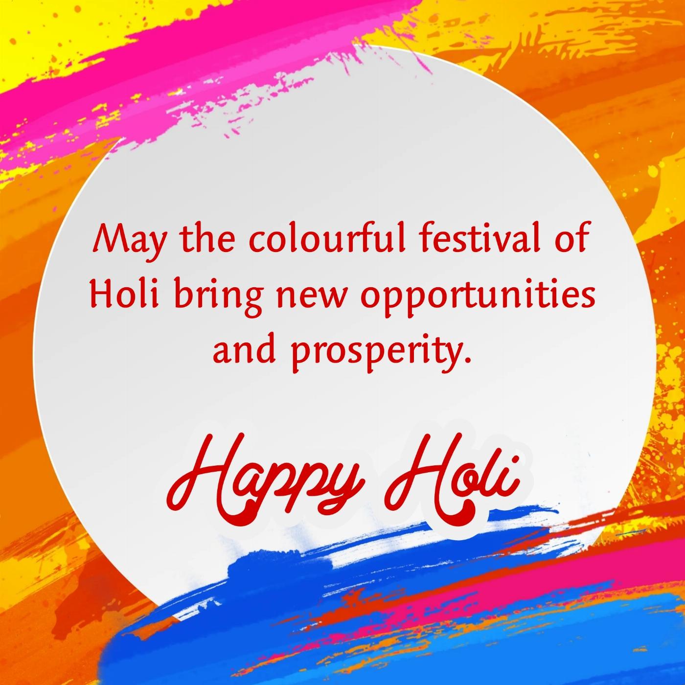 May the colourful festival of Holi bring new opportunities and prosperity