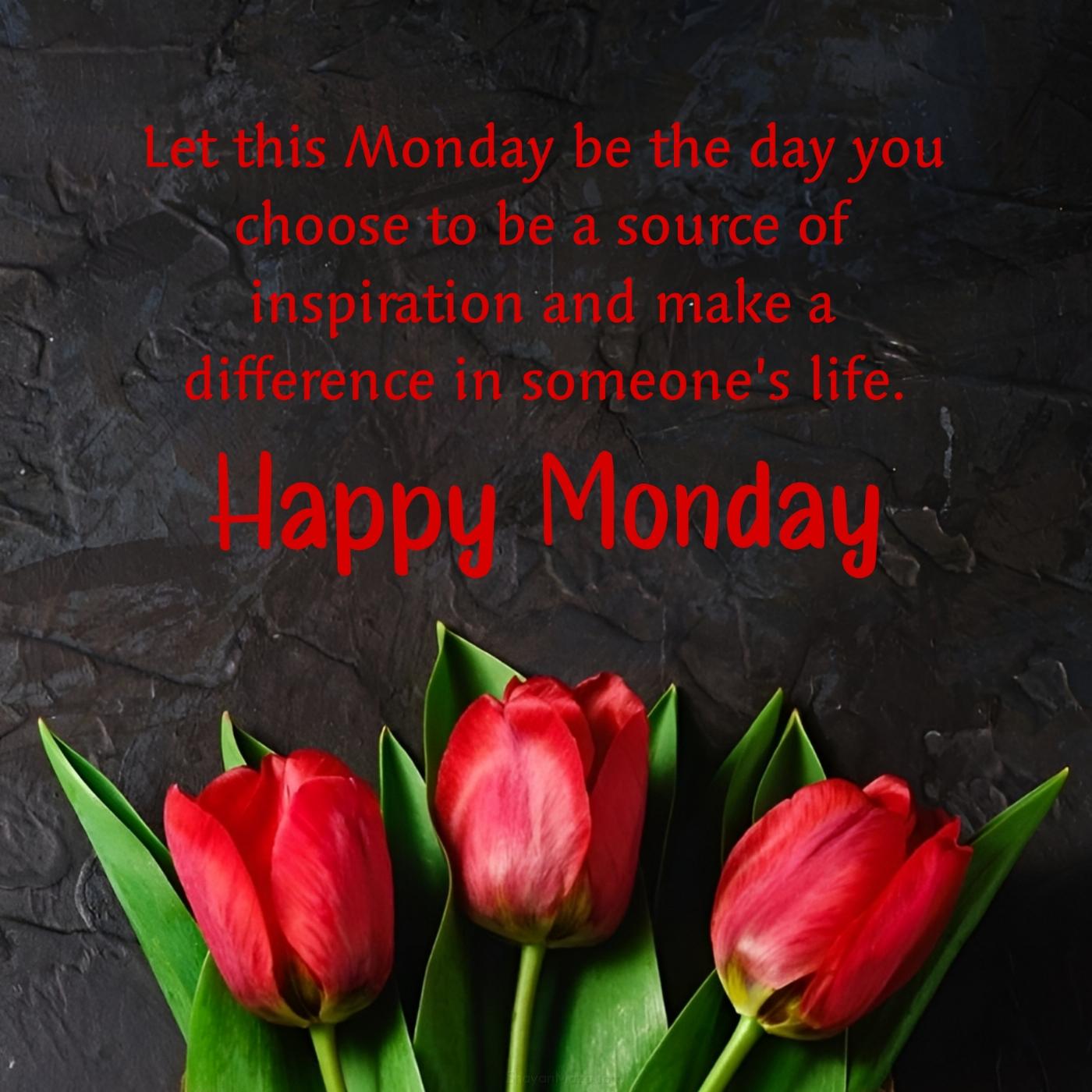 Let this Monday be the day you choose to be a source of inspiration