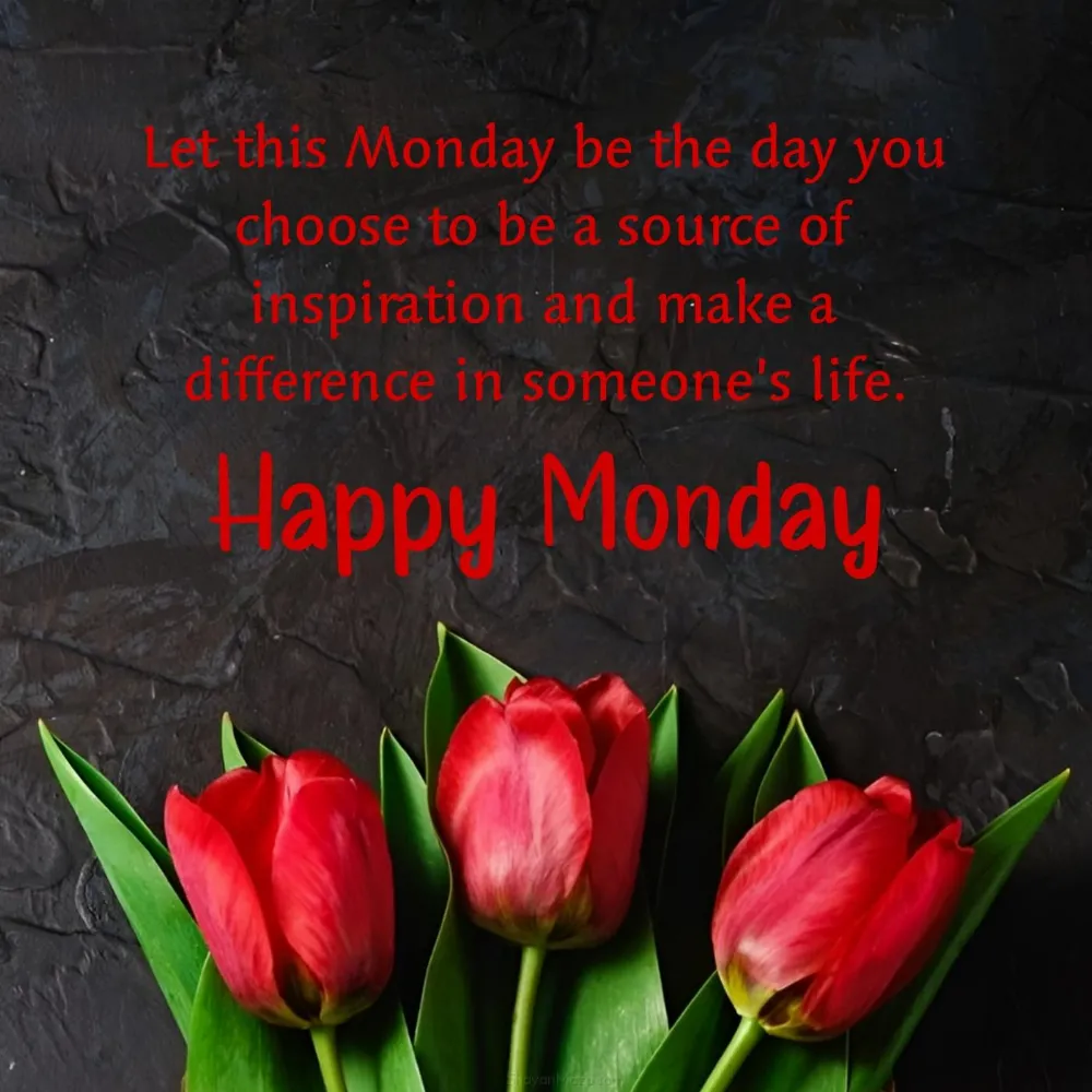 Let this Monday be the day you choose to be a source of inspiration