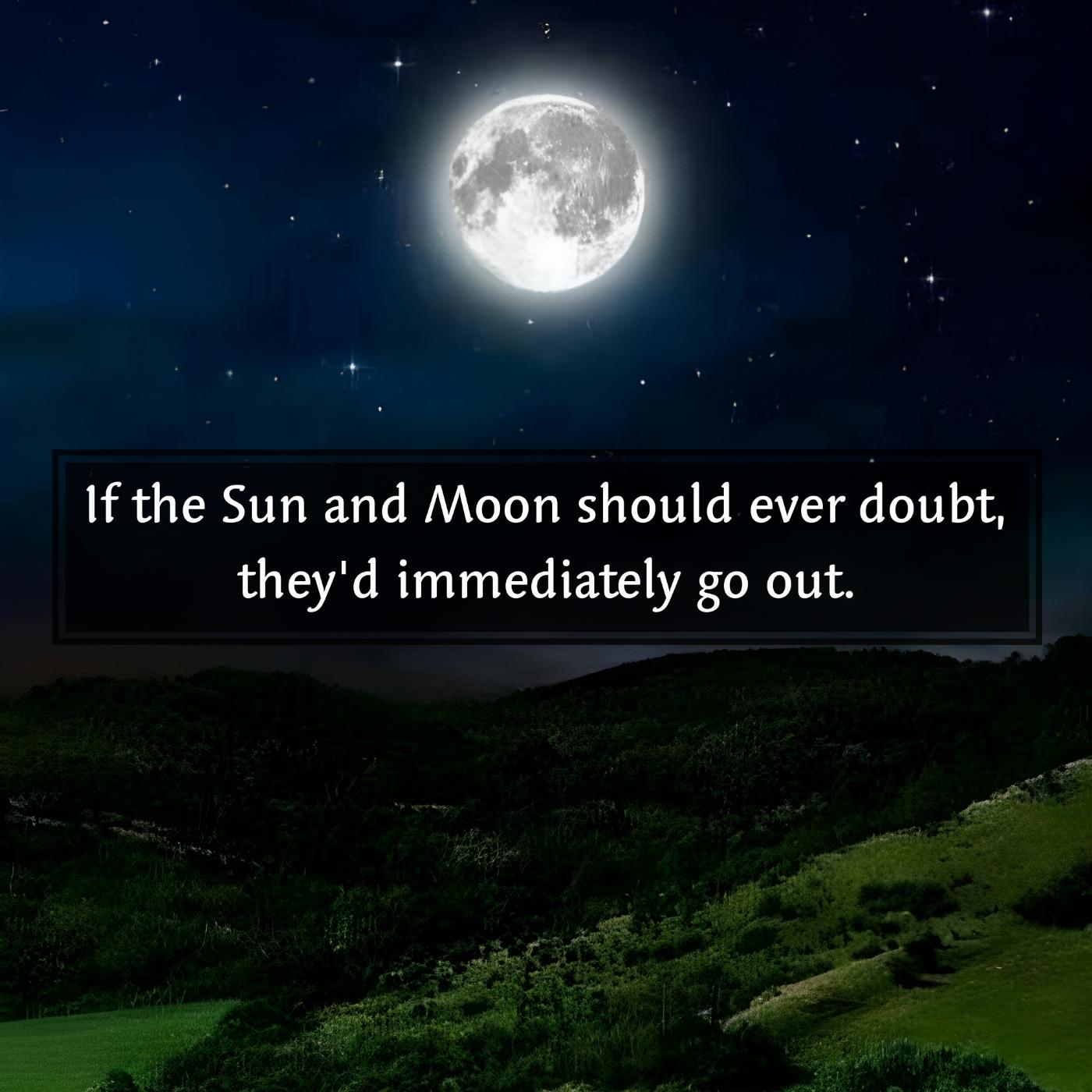  If the Sun and Moon should ever doubt