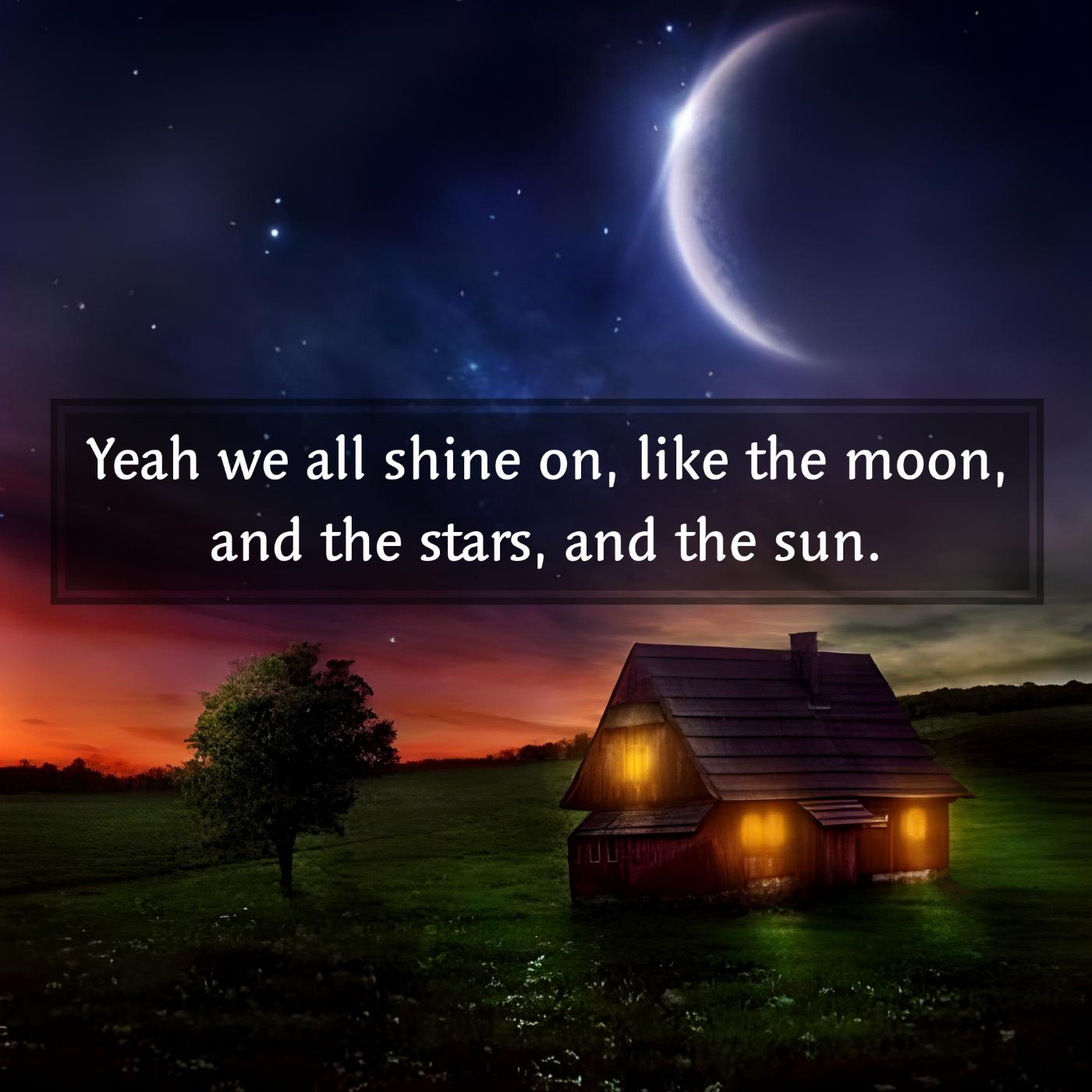 Yeah we all shine on like the moon