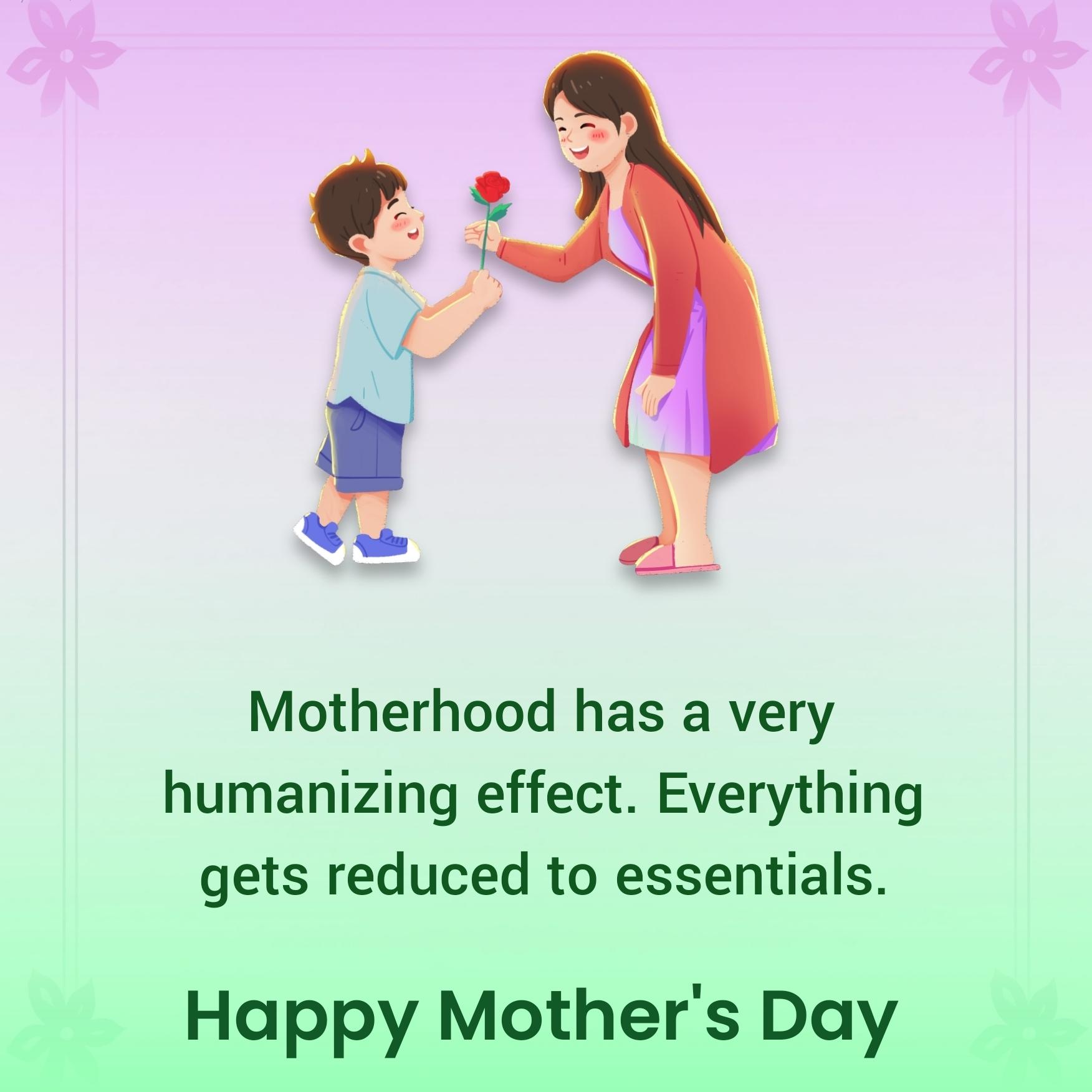Motherhood has a very humanizing effect Everything gets reduced