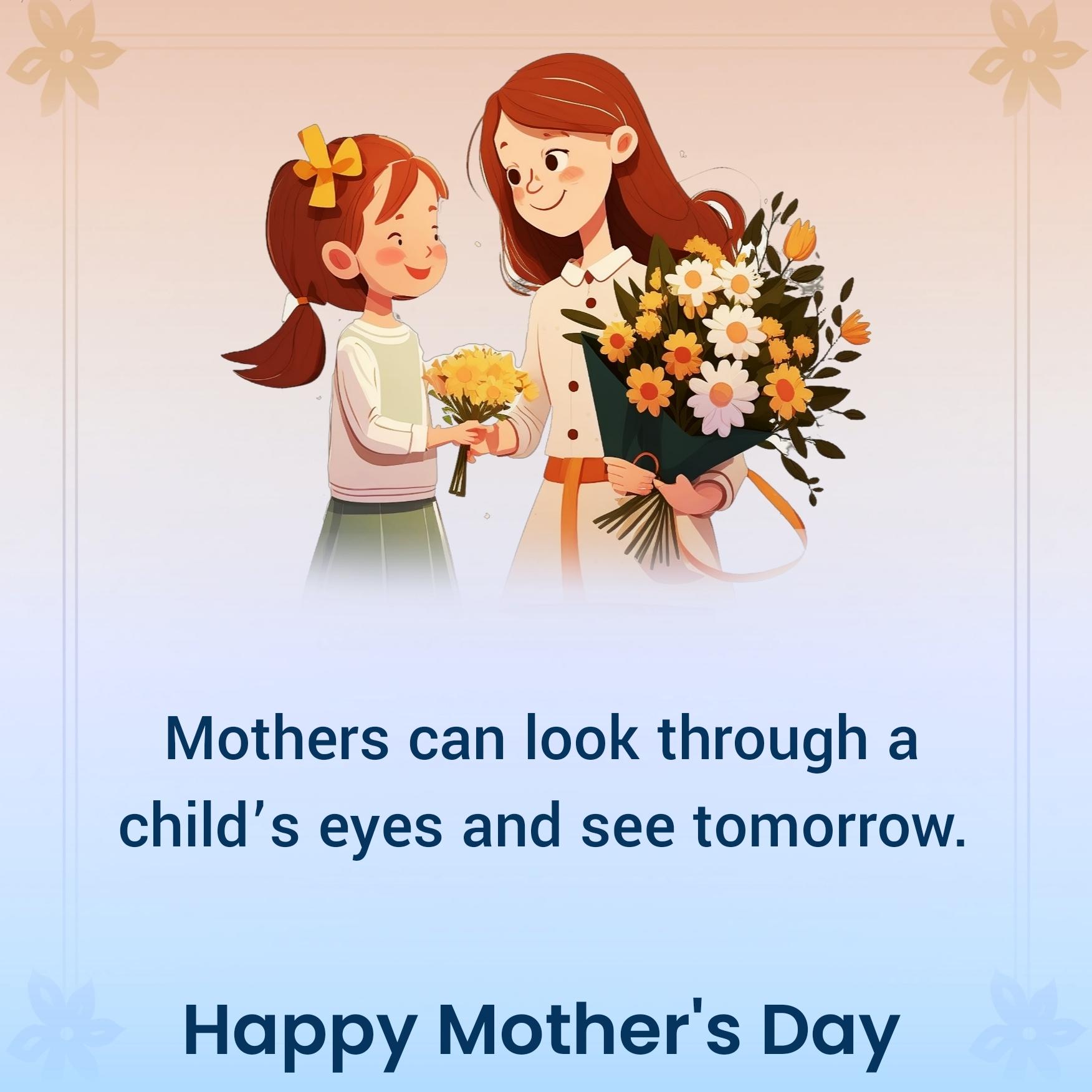 Mothers can look through a childs eyes and see tomorrow