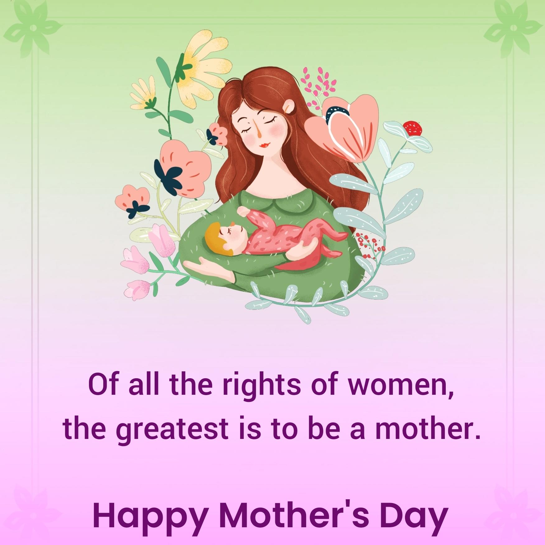 Of all the rights of women the greatest is to be a mother