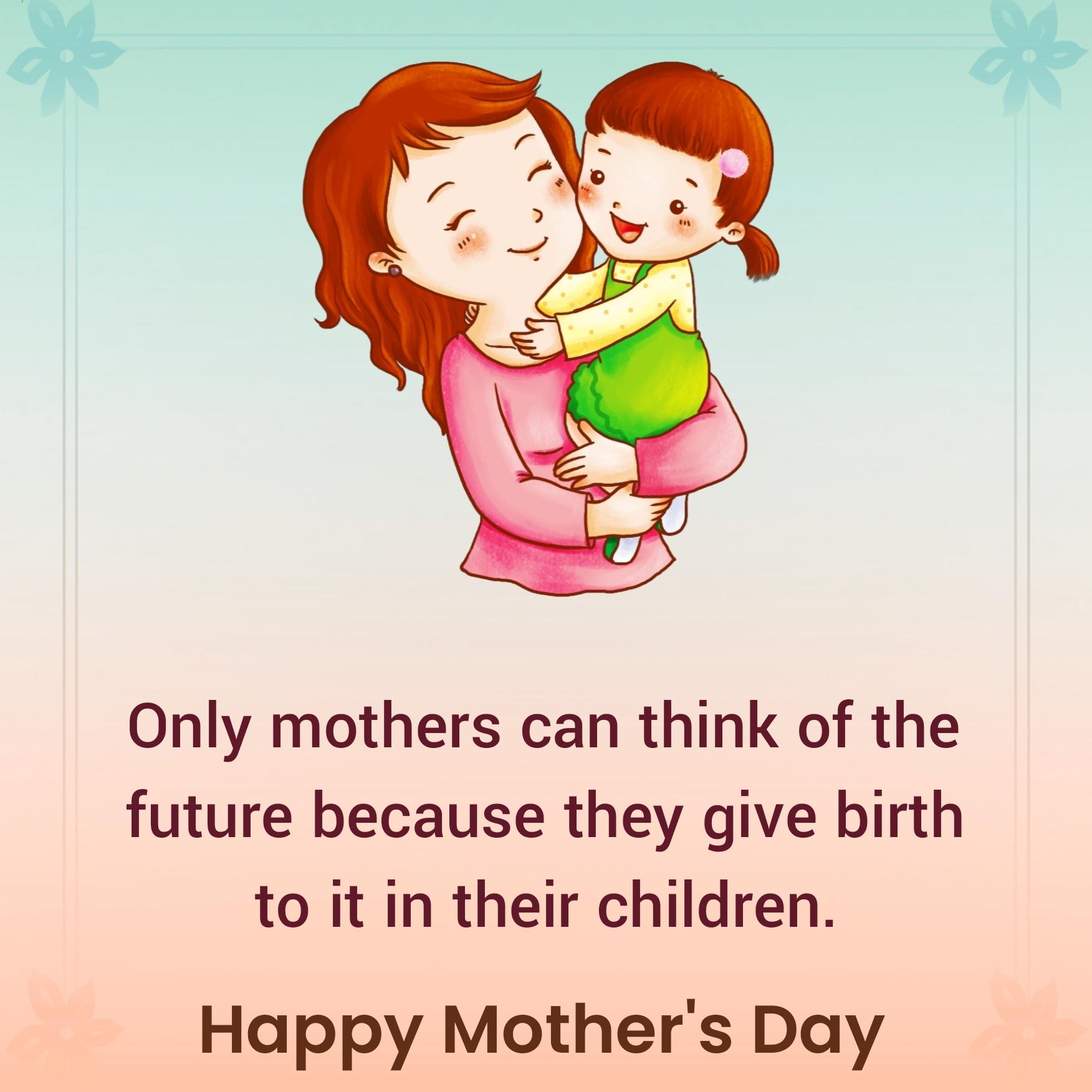 Only mothers can think of the future because they give birth