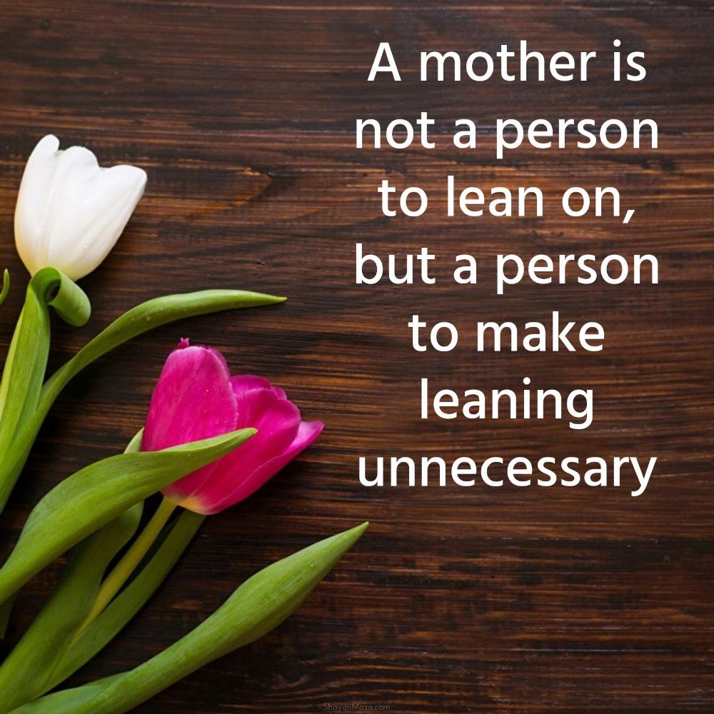 A mother is not a person to lean on but a person to make leaning unnecessary