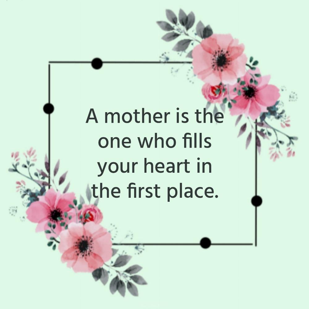 A mother is the one who fills your heart in the first place