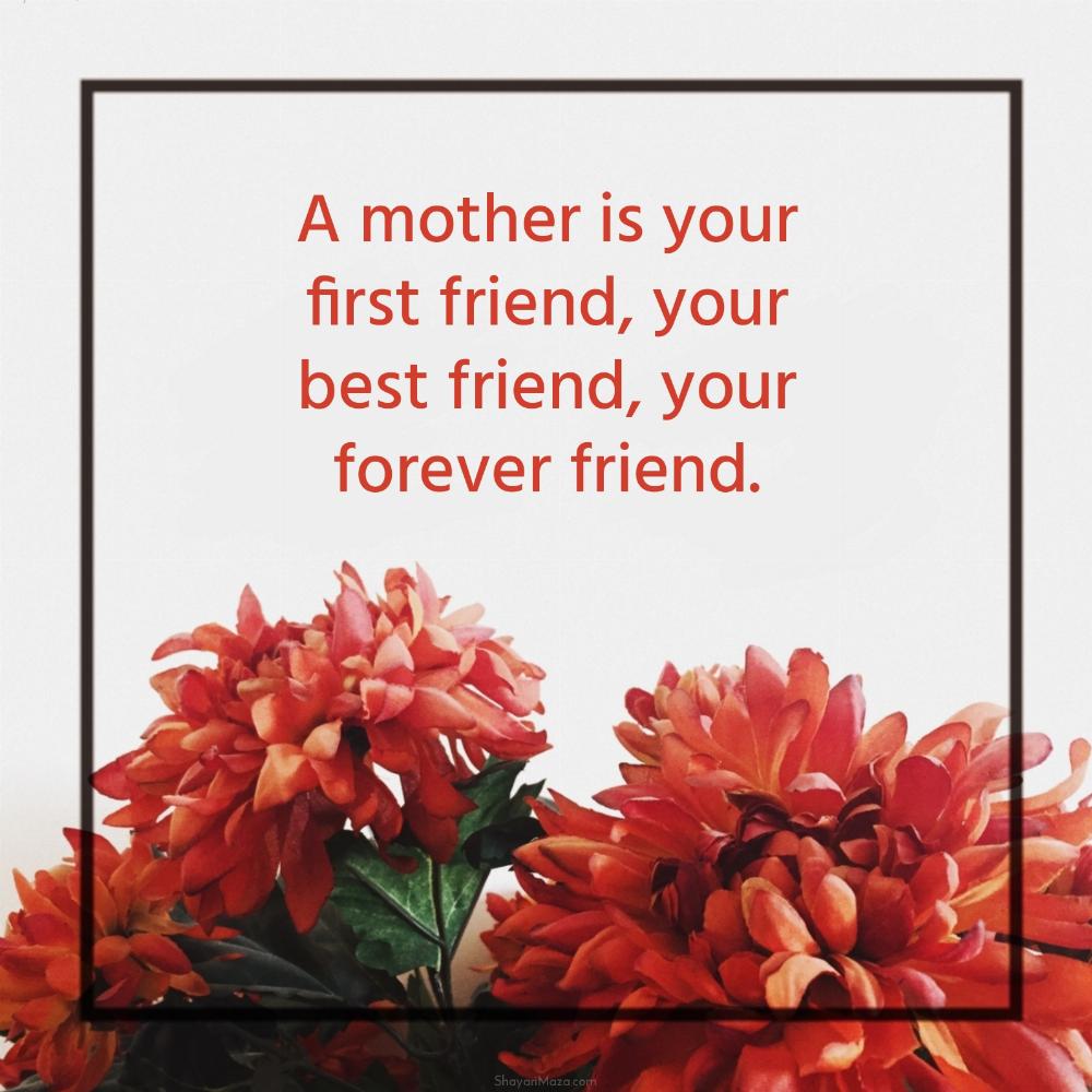A mother is your first friend your best friend your forever friend