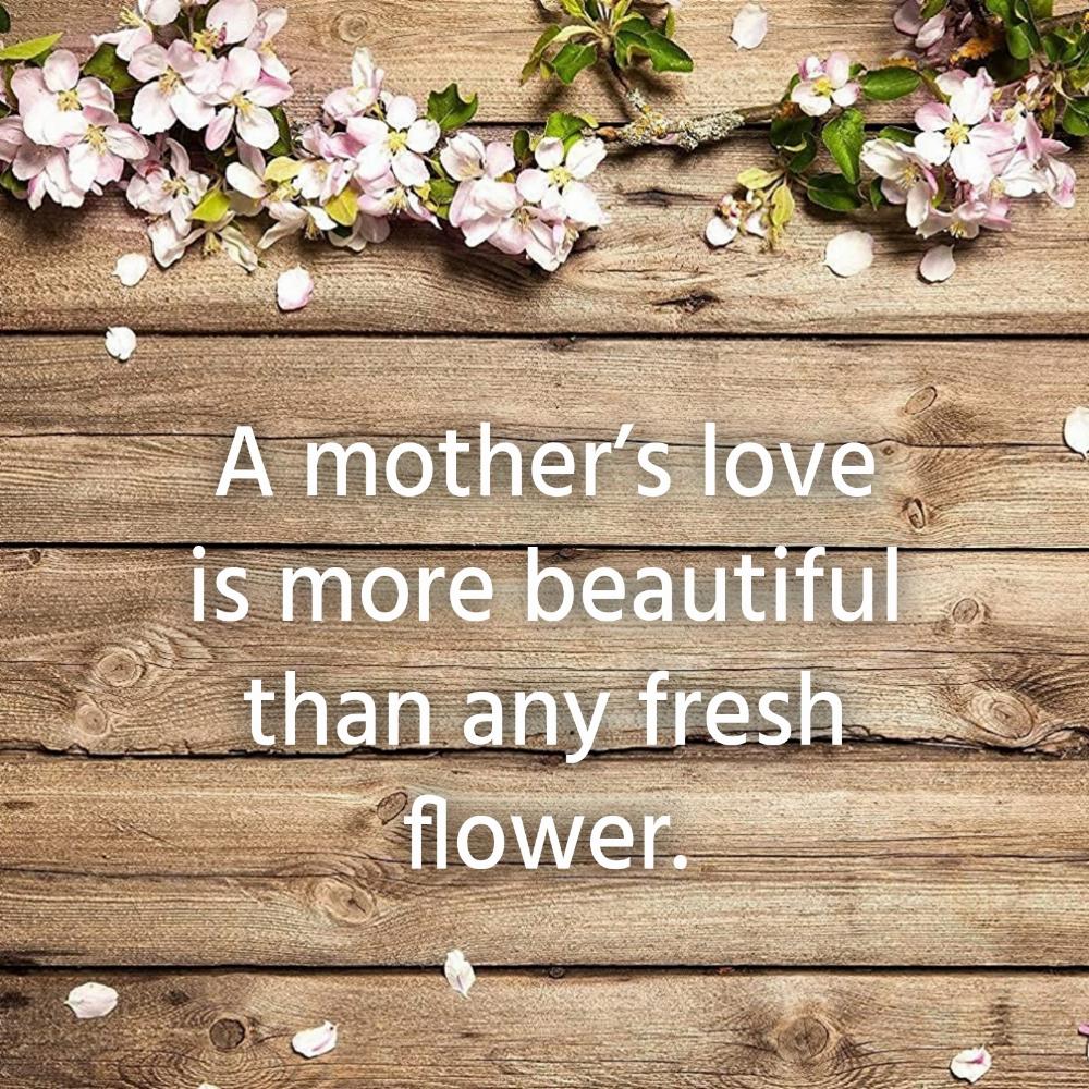 A mothers love is more beautiful than any fresh flower