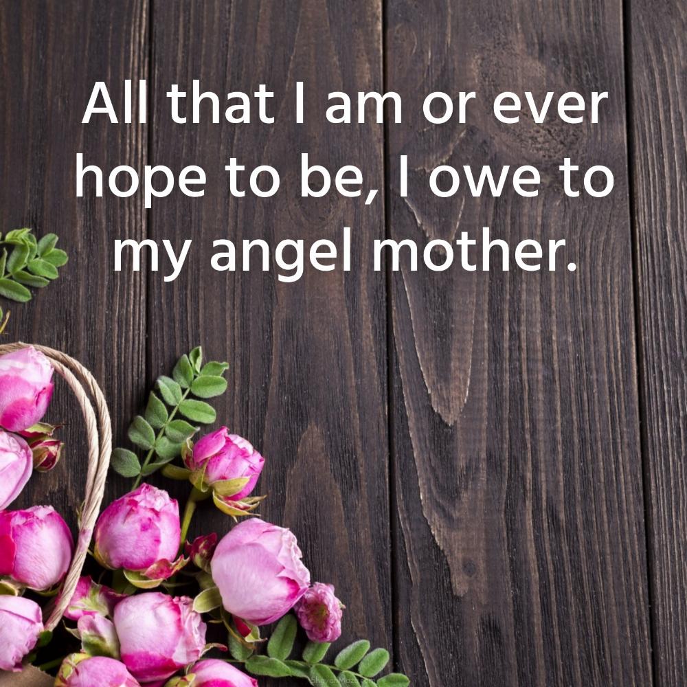 All that I am or ever hope to be I owe to my angel mother