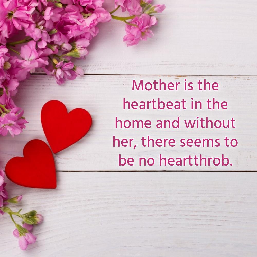 Mother is the heartbeat in the home and without her there seems to be no heartthrob