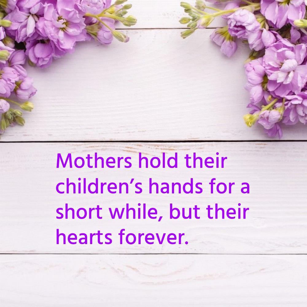 Mothers hold their childrens hands for a short while but their hearts forever