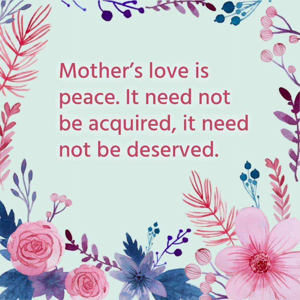 Mothers love is peace It need not be acquired it need not be deserved