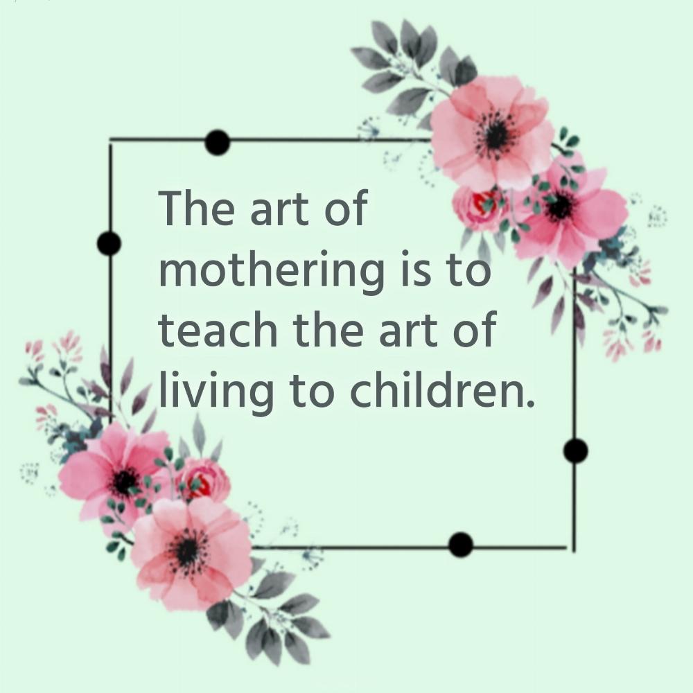 The art of mothering is to teach the art of living to children