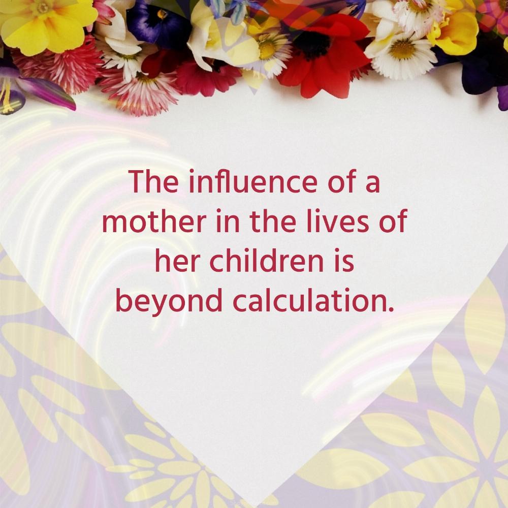 The influence of a mother in the lives of her children is beyond calculation
